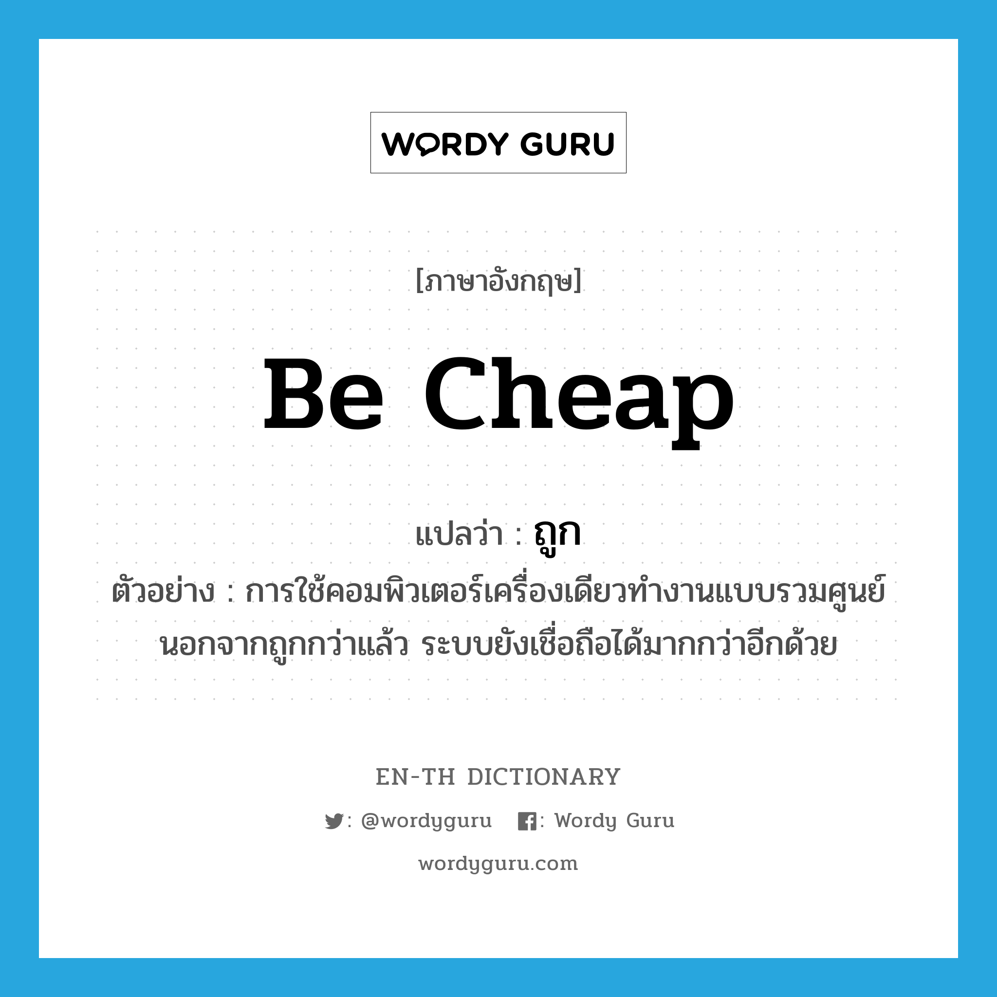 be cheap แปลว่า?, คำศัพท์ภาษาอังกฤษ be cheap แปลว่า ถูก ประเภท V ตัวอย่าง การใช้คอมพิวเตอร์เครื่องเดียวทำงานแบบรวมศูนย์ นอกจากถูกกว่าแล้ว ระบบยังเชื่อถือได้มากกว่าอีกด้วย หมวด V