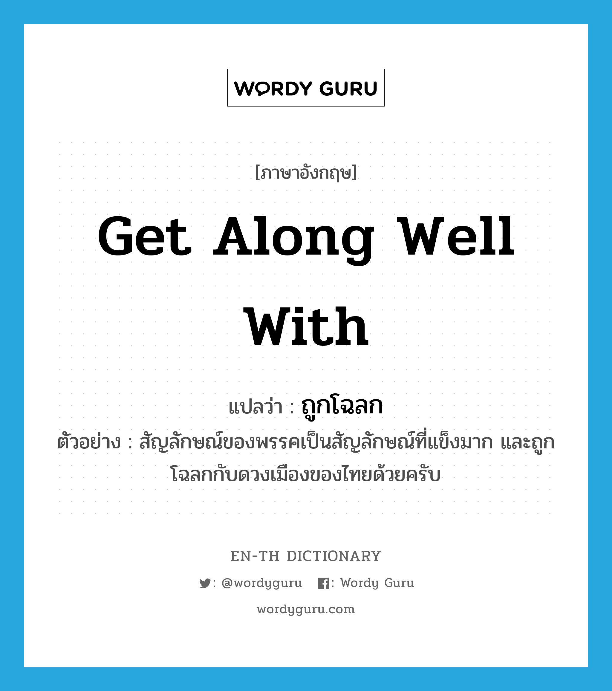 get along well with แปลว่า?, คำศัพท์ภาษาอังกฤษ get along well with แปลว่า ถูกโฉลก ประเภท V ตัวอย่าง สัญลักษณ์ของพรรคเป็นสัญลักษณ์ที่แข็งมาก และถูกโฉลกกับดวงเมืองของไทยด้วยครับ หมวด V