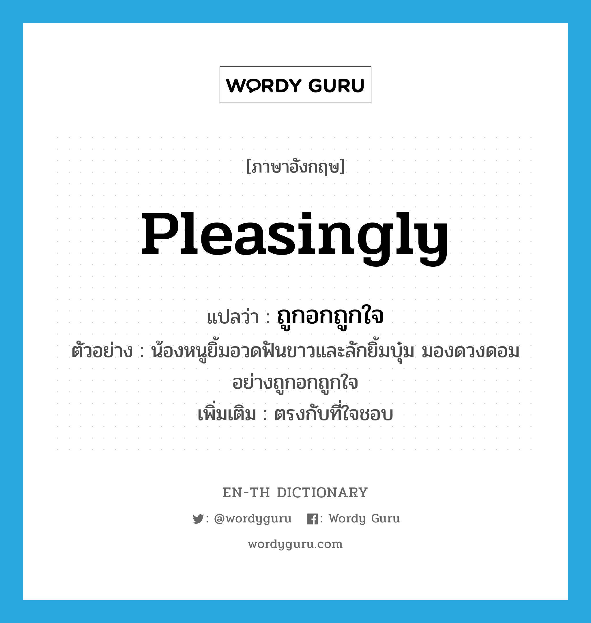 pleasingly แปลว่า?, คำศัพท์ภาษาอังกฤษ pleasingly แปลว่า ถูกอกถูกใจ ประเภท ADV ตัวอย่าง น้องหนูยิ้มอวดฟันขาวและลักยิ้มบุ๋ม มองดวงดอมอย่างถูกอกถูกใจ เพิ่มเติม ตรงกับที่ใจชอบ หมวด ADV