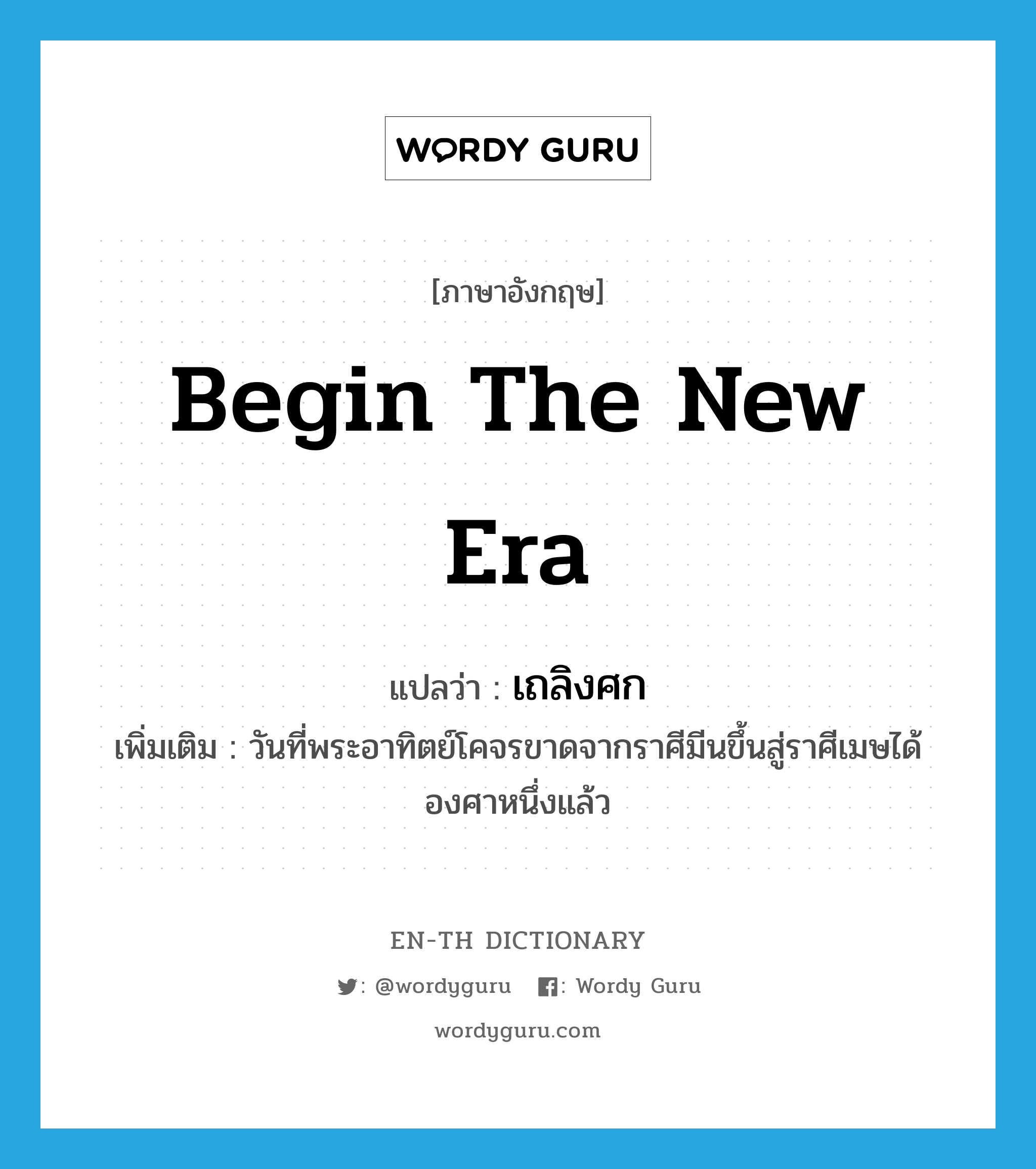 begin the new era แปลว่า?, คำศัพท์ภาษาอังกฤษ begin the new era แปลว่า เถลิงศก ประเภท V เพิ่มเติม วันที่พระอาทิตย์โคจรขาดจากราศีมีนขึ้นสู่ราศีเมษได้องศาหนึ่งแล้ว หมวด V