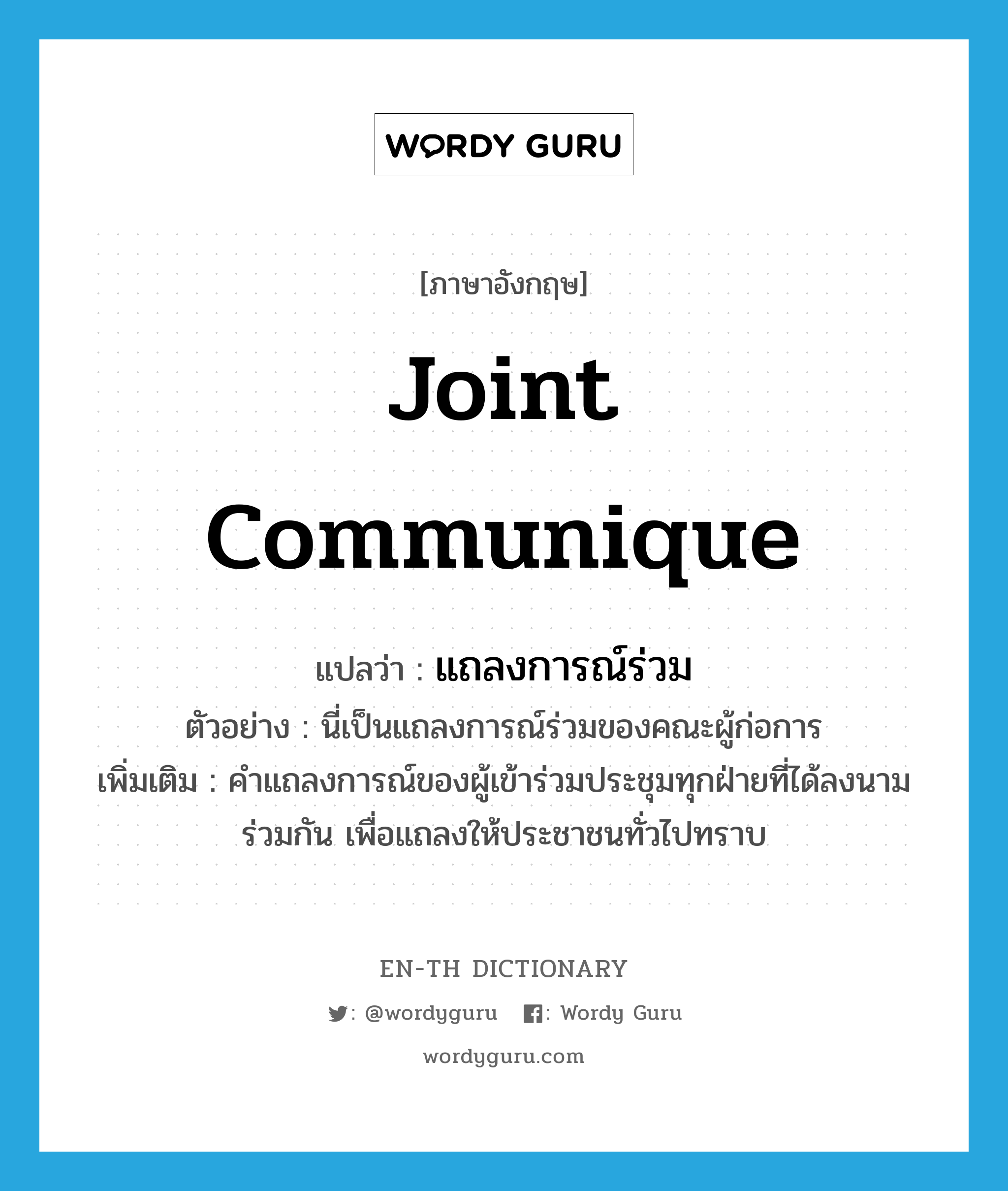 joint communique แปลว่า?, คำศัพท์ภาษาอังกฤษ joint communique แปลว่า แถลงการณ์ร่วม ประเภท N ตัวอย่าง นี่เป็นแถลงการณ์ร่วมของคณะผู้ก่อการ เพิ่มเติม คำแถลงการณ์ของผู้เข้าร่วมประชุมทุกฝ่ายที่ได้ลงนามร่วมกัน เพื่อแถลงให้ประชาชนทั่วไปทราบ หมวด N