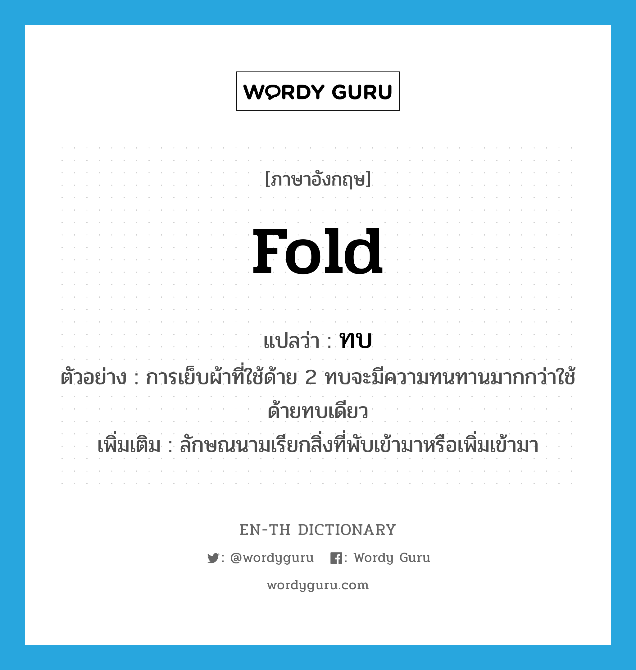 fold แปลว่า?, คำศัพท์ภาษาอังกฤษ fold แปลว่า ทบ ประเภท CLAS ตัวอย่าง การเย็บผ้าที่ใช้ด้าย 2 ทบจะมีความทนทานมากกว่าใช้ด้ายทบเดียว เพิ่มเติม ลักษณนามเรียกสิ่งที่พับเข้ามาหรือเพิ่มเข้ามา หมวด CLAS