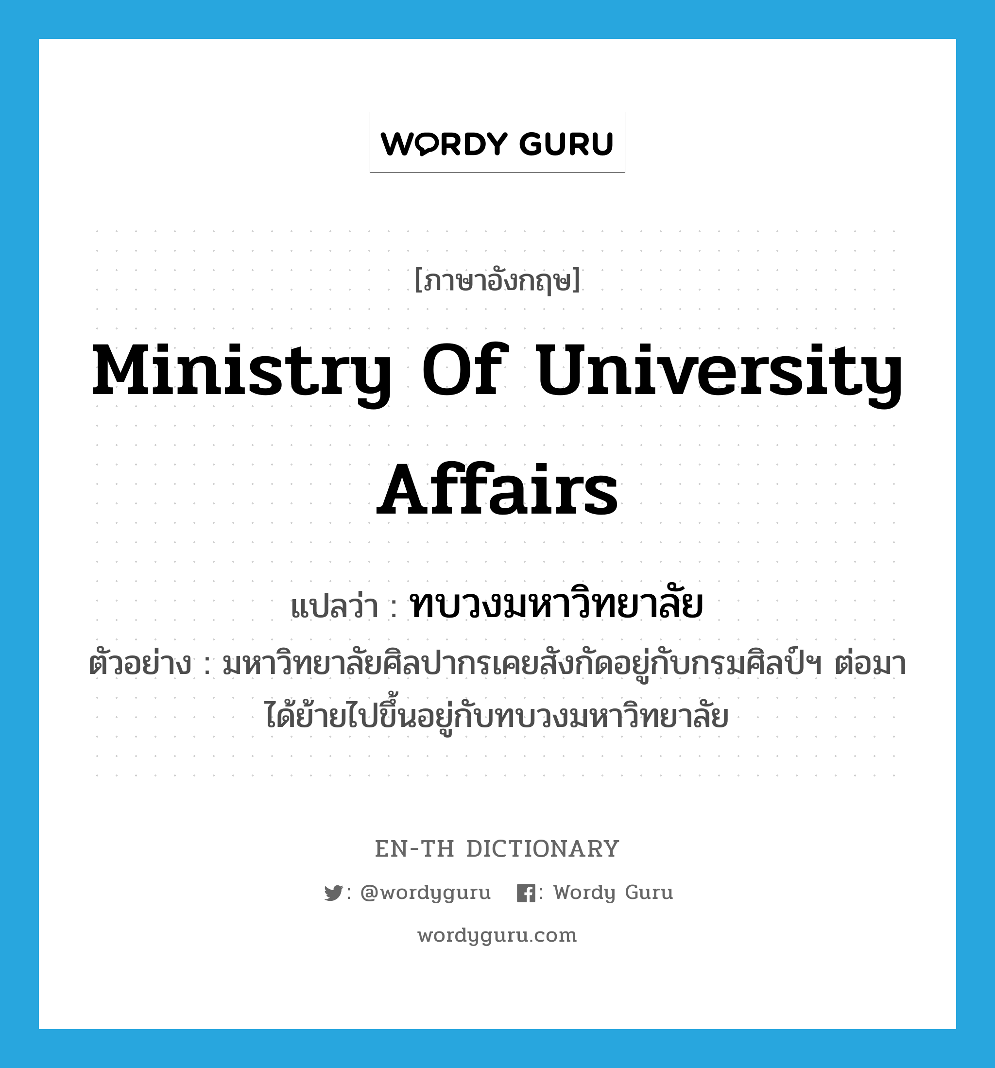 Ministry of University Affairs แปลว่า?, คำศัพท์ภาษาอังกฤษ Ministry of University Affairs แปลว่า ทบวงมหาวิทยาลัย ประเภท N ตัวอย่าง มหาวิทยาลัยศิลปากรเคยสังกัดอยู่กับกรมศิลป์ฯ ต่อมาได้ย้ายไปขึ้นอยู่กับทบวงมหาวิทยาลัย หมวด N