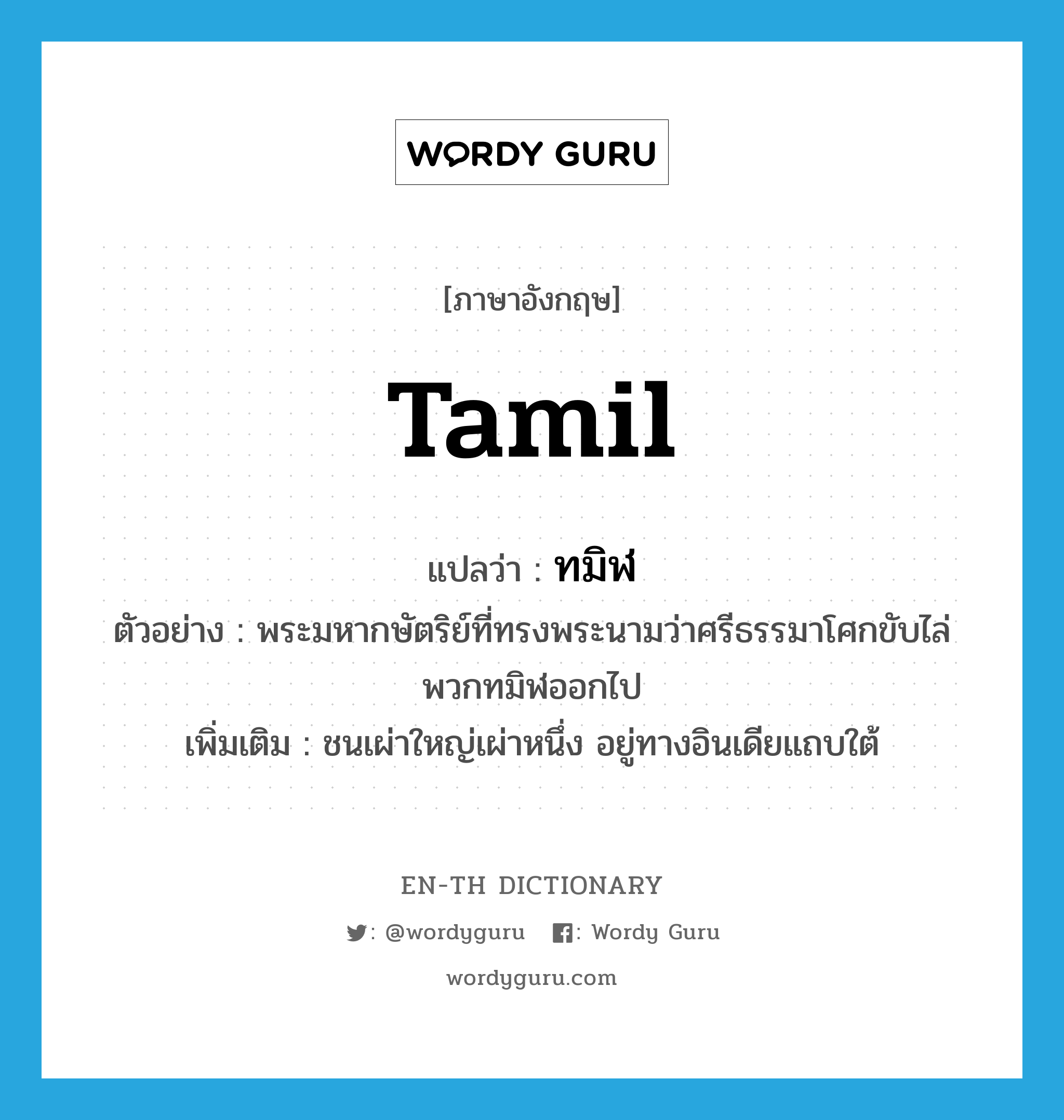 Tamil แปลว่า?, คำศัพท์ภาษาอังกฤษ Tamil แปลว่า ทมิฬ ประเภท N ตัวอย่าง พระมหากษัตริย์ที่ทรงพระนามว่าศรีธรรมาโศกขับไล่พวกทมิฬออกไป เพิ่มเติม ชนเผ่าใหญ่เผ่าหนึ่ง อยู่ทางอินเดียแถบใต้ หมวด N