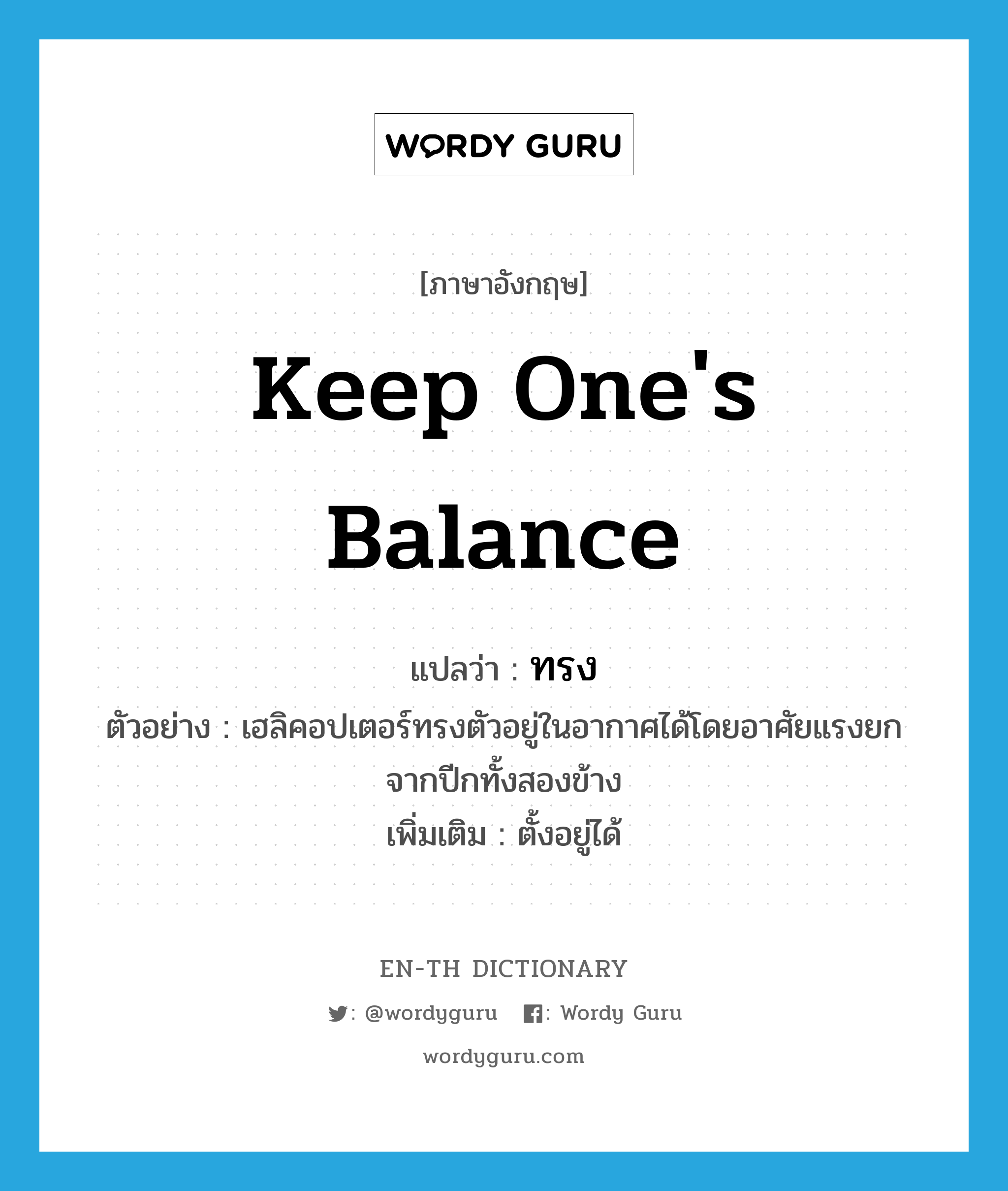 keep one&#39;s balance แปลว่า?, คำศัพท์ภาษาอังกฤษ keep one&#39;s balance แปลว่า ทรง ประเภท V ตัวอย่าง เฮลิคอปเตอร์ทรงตัวอยู่ในอากาศได้โดยอาศัยแรงยกจากปีกทั้งสองข้าง เพิ่มเติม ตั้งอยู่ได้ หมวด V