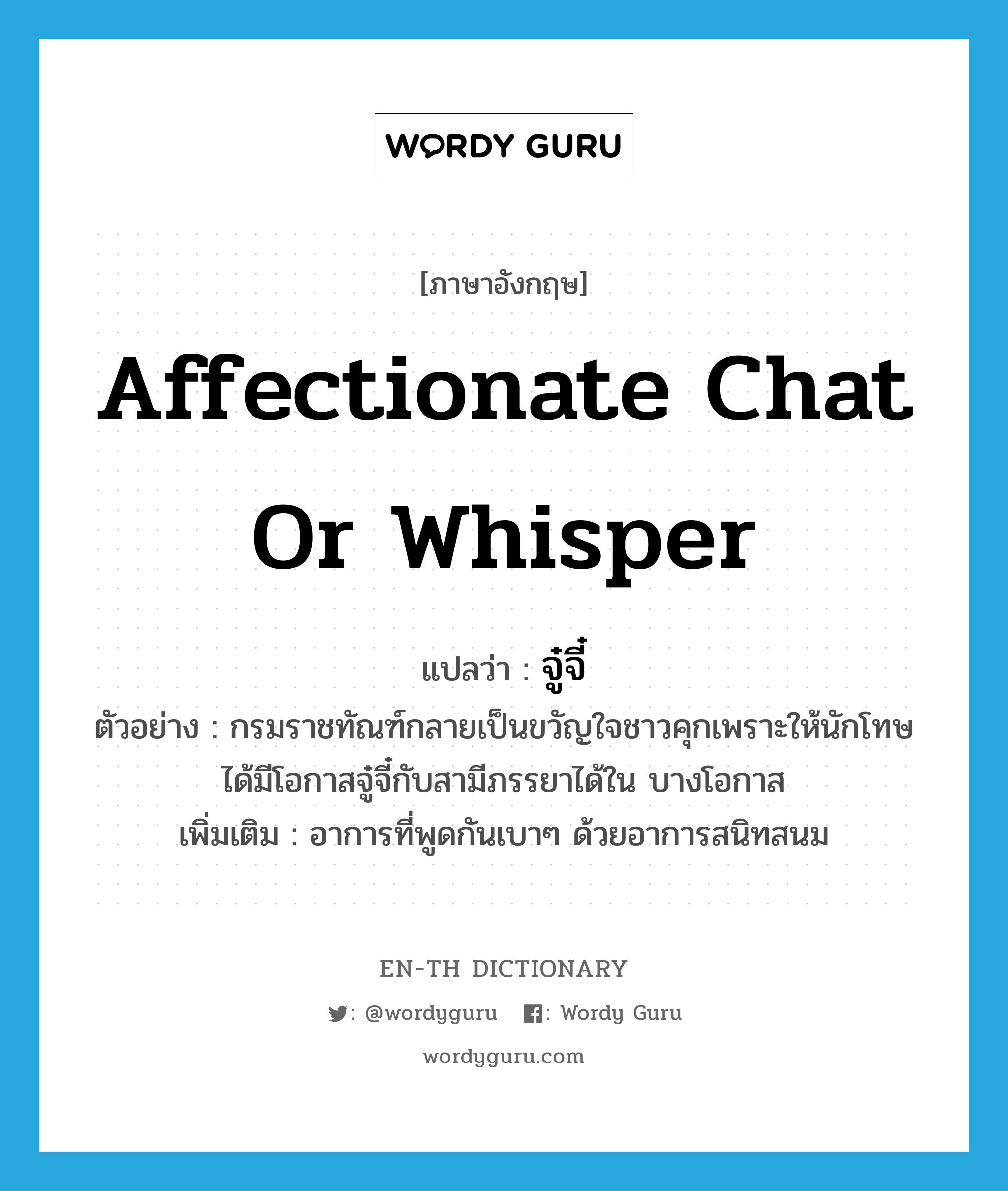 affectionate chat or whisper แปลว่า?, คำศัพท์ภาษาอังกฤษ affectionate chat or whisper แปลว่า จู๋จี๋ ประเภท V ตัวอย่าง กรมราชทัณฑ์กลายเป็นขวัญใจชาวคุกเพราะให้นักโทษได้มีโอกาสจู๋จี๋กับสามีภรรยาได้ใน บางโอกาส เพิ่มเติม อาการที่พูดกันเบาๆ ด้วยอาการสนิทสนม หมวด V