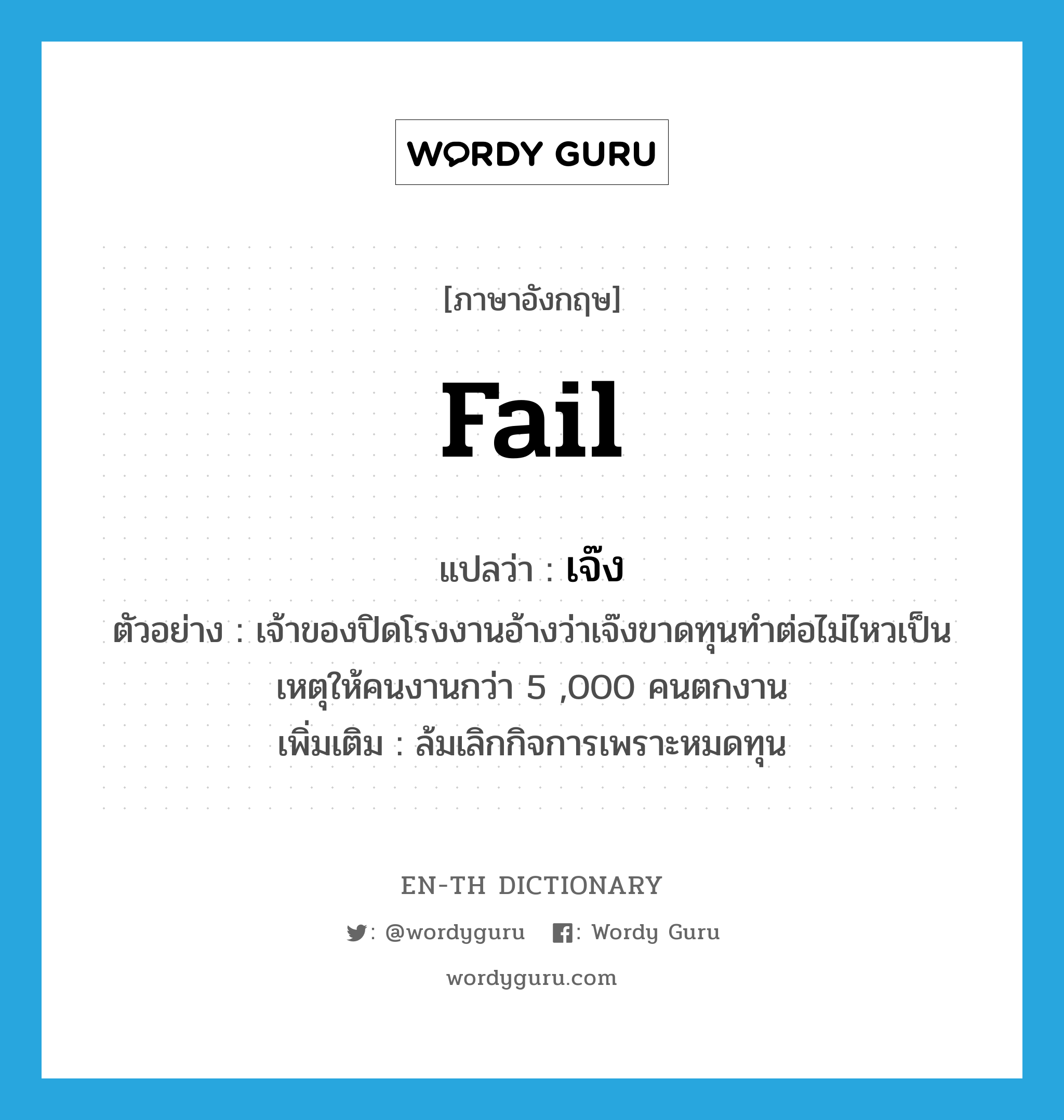 fail แปลว่า?, คำศัพท์ภาษาอังกฤษ fail แปลว่า เจ๊ง ประเภท V ตัวอย่าง เจ้าของปิดโรงงานอ้างว่าเจ๊งขาดทุนทำต่อไม่ไหวเป็นเหตุให้คนงานกว่า 5 ,000 คนตกงาน เพิ่มเติม ล้มเลิกกิจการเพราะหมดทุน หมวด V