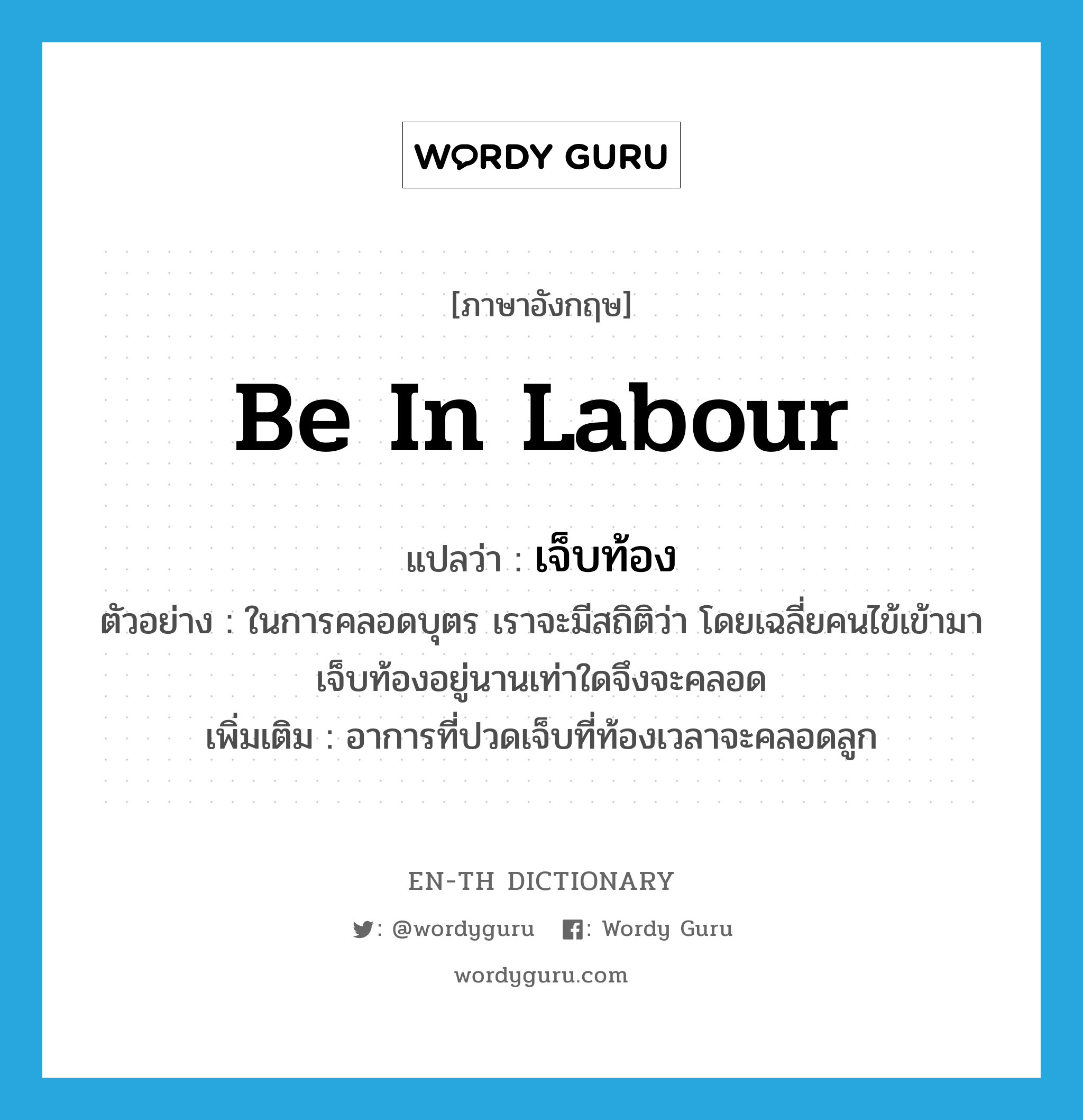 be in labour แปลว่า?, คำศัพท์ภาษาอังกฤษ be in labour แปลว่า เจ็บท้อง ประเภท V ตัวอย่าง ในการคลอดบุตร เราจะมีสถิติว่า โดยเฉลี่ยคนไข้เข้ามาเจ็บท้องอยู่นานเท่าใดจึงจะคลอด เพิ่มเติม อาการที่ปวดเจ็บที่ท้องเวลาจะคลอดลูก หมวด V