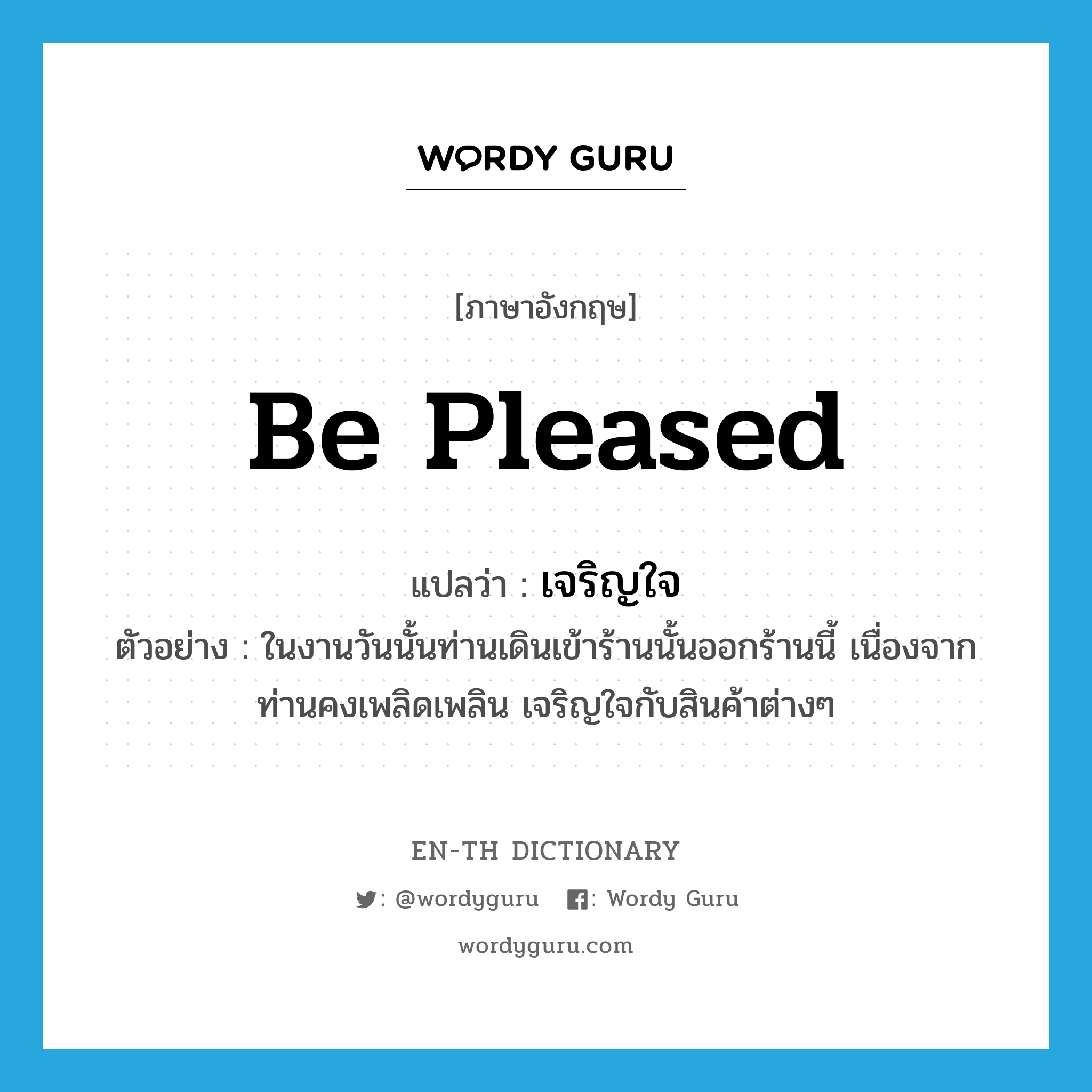 be pleased แปลว่า?, คำศัพท์ภาษาอังกฤษ be pleased แปลว่า เจริญใจ ประเภท V ตัวอย่าง ในงานวันนั้นท่านเดินเข้าร้านนั้นออกร้านนี้ เนื่องจากท่านคงเพลิดเพลิน เจริญใจกับสินค้าต่างๆ หมวด V