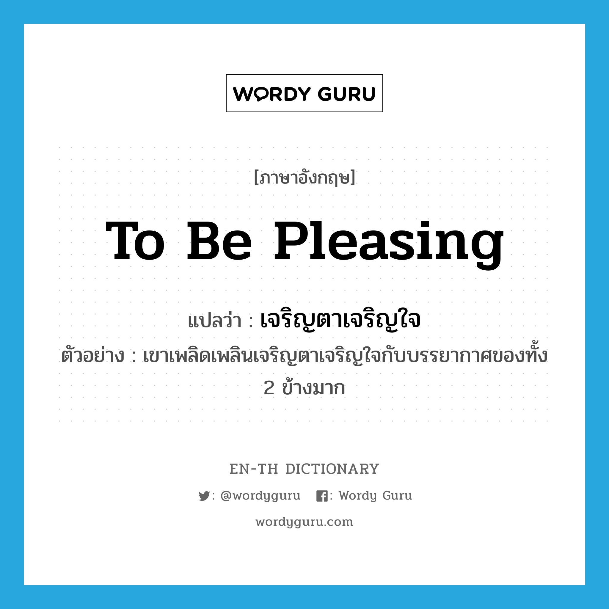 to be pleasing แปลว่า?, คำศัพท์ภาษาอังกฤษ to be pleasing แปลว่า เจริญตาเจริญใจ ประเภท V ตัวอย่าง เขาเพลิดเพลินเจริญตาเจริญใจกับบรรยากาศของทั้ง 2 ข้างมาก หมวด V