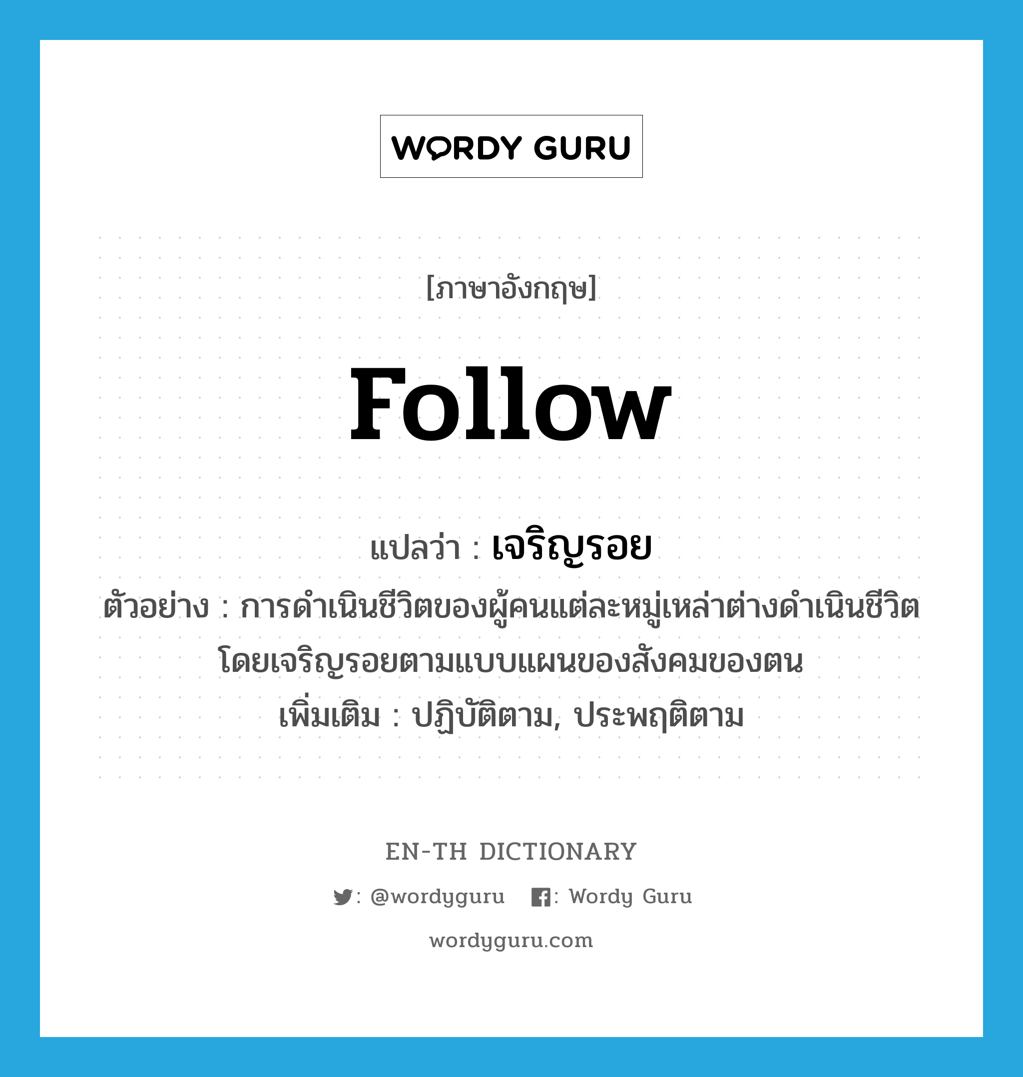 follow แปลว่า?, คำศัพท์ภาษาอังกฤษ follow แปลว่า เจริญรอย ประเภท V ตัวอย่าง การดำเนินชีวิตของผู้คนแต่ละหมู่เหล่าต่างดำเนินชีวิตโดยเจริญรอยตามแบบแผนของสังคมของตน เพิ่มเติม ปฏิบัติตาม, ประพฤติตาม หมวด V