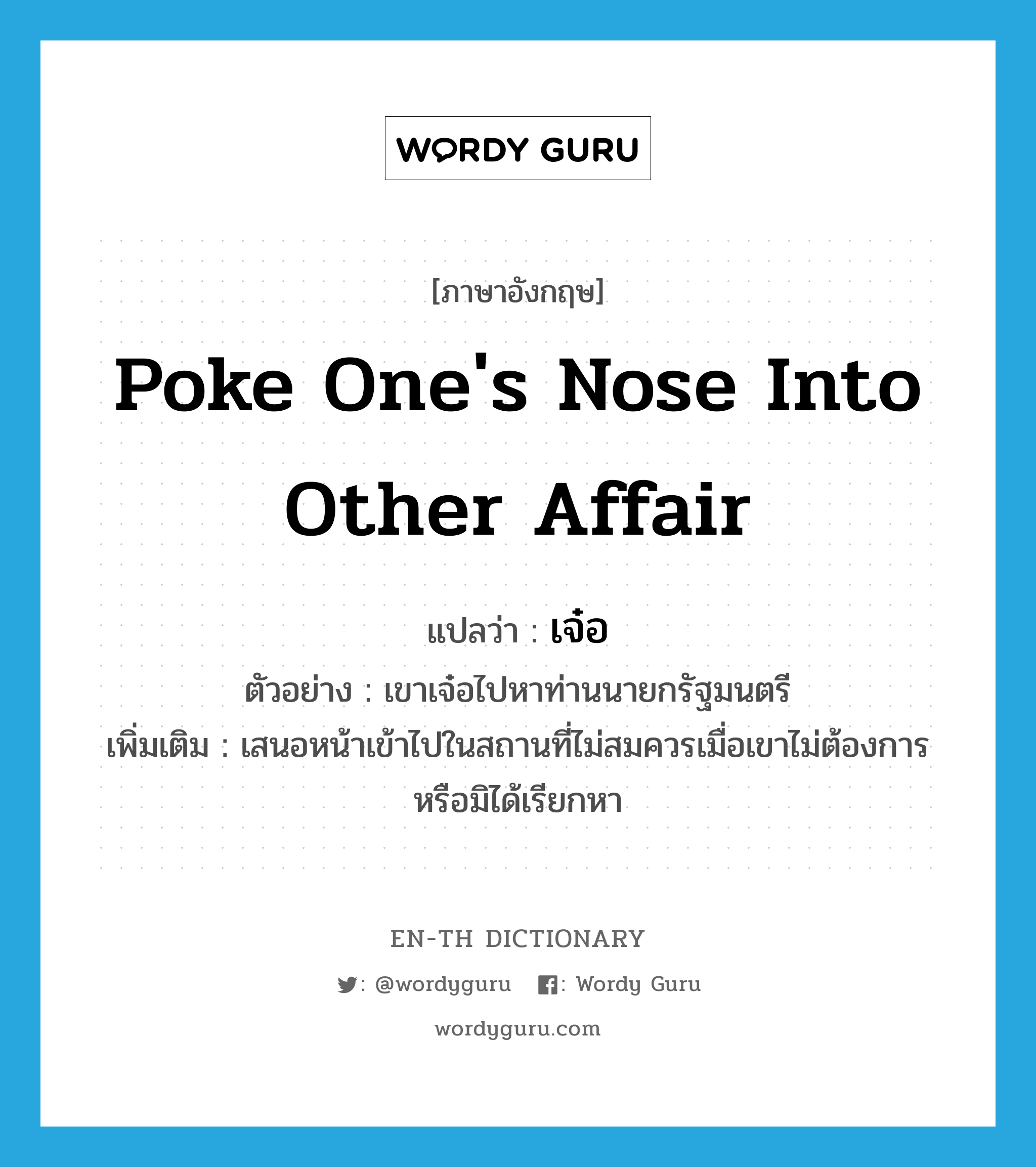 poke one&#39;s nose into other affair แปลว่า?, คำศัพท์ภาษาอังกฤษ poke one&#39;s nose into other affair แปลว่า เจ๋อ ประเภท V ตัวอย่าง เขาเจ๋อไปหาท่านนายกรัฐมนตรี เพิ่มเติม เสนอหน้าเข้าไปในสถานที่ไม่สมควรเมื่อเขาไม่ต้องการหรือมิได้เรียกหา หมวด V