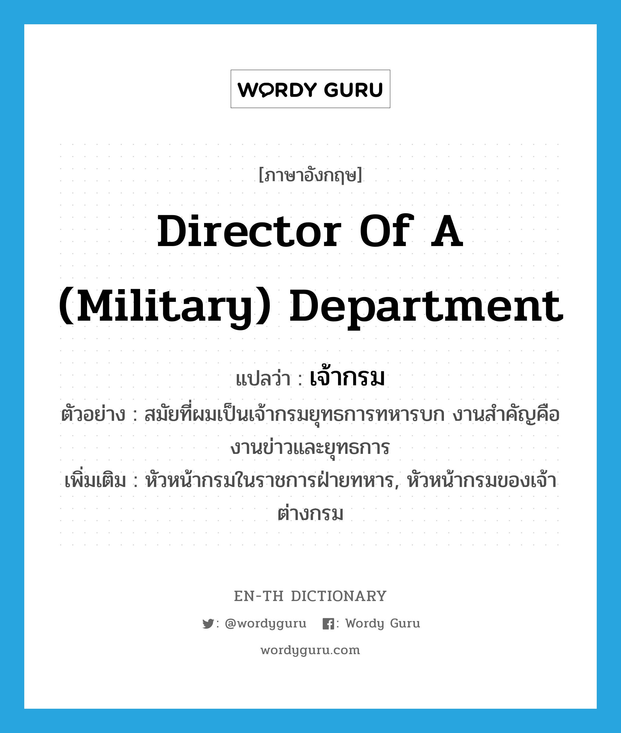 director of a (military) department แปลว่า?, คำศัพท์ภาษาอังกฤษ director of a (military) department แปลว่า เจ้ากรม ประเภท N ตัวอย่าง สมัยที่ผมเป็นเจ้ากรมยุทธการทหารบก งานสำคัญคืองานข่าวและยุทธการ เพิ่มเติม หัวหน้ากรมในราชการฝ่ายทหาร, หัวหน้ากรมของเจ้าต่างกรม หมวด N