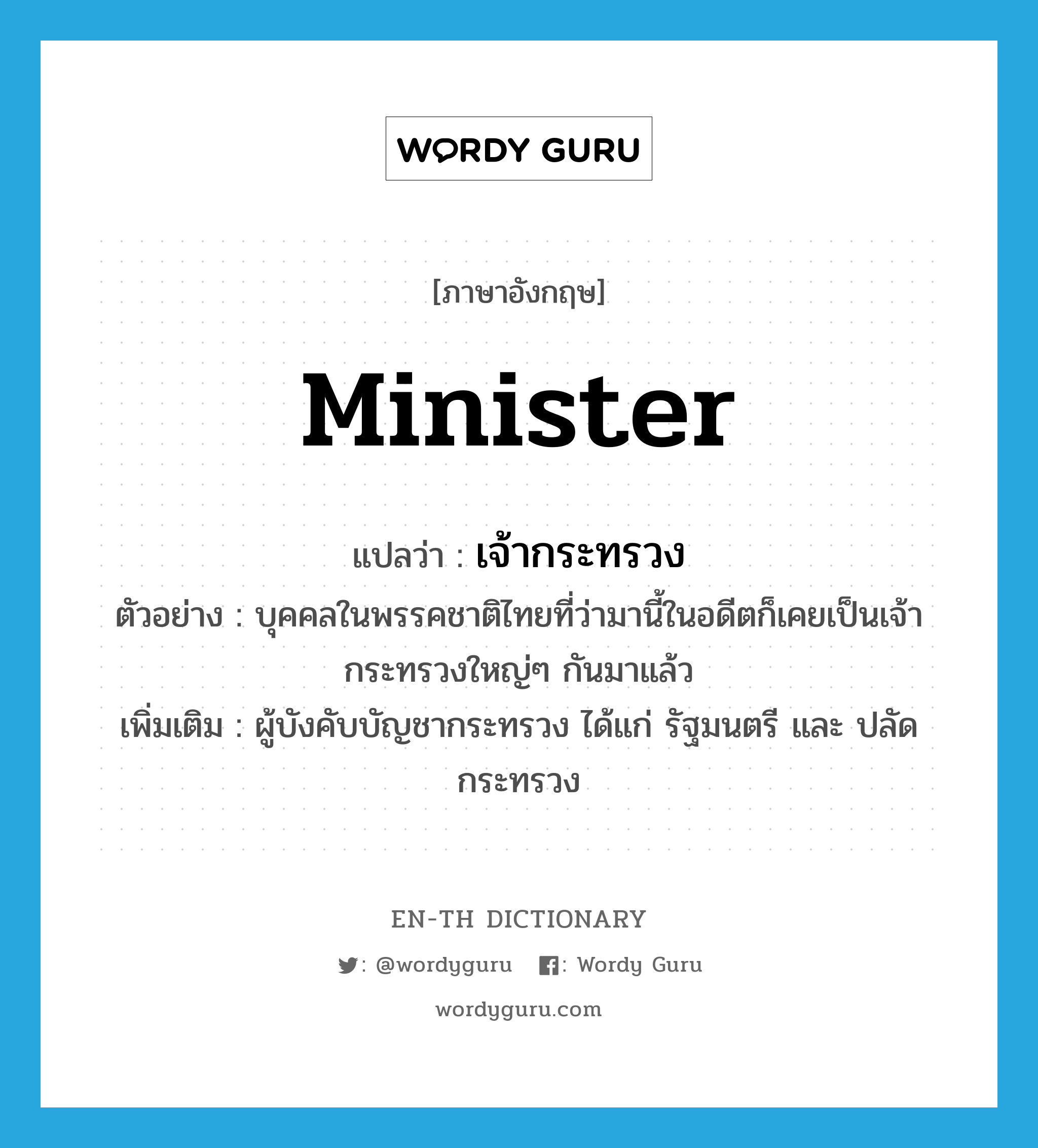 minister แปลว่า?, คำศัพท์ภาษาอังกฤษ minister แปลว่า เจ้ากระทรวง ประเภท N ตัวอย่าง บุคคลในพรรคชาติไทยที่ว่ามานี้ในอดีตก็เคยเป็นเจ้ากระทรวงใหญ่ๆ กันมาแล้ว เพิ่มเติม ผู้บังคับบัญชากระทรวง ได้แก่ รัฐมนตรี และ ปลัดกระทรวง หมวด N