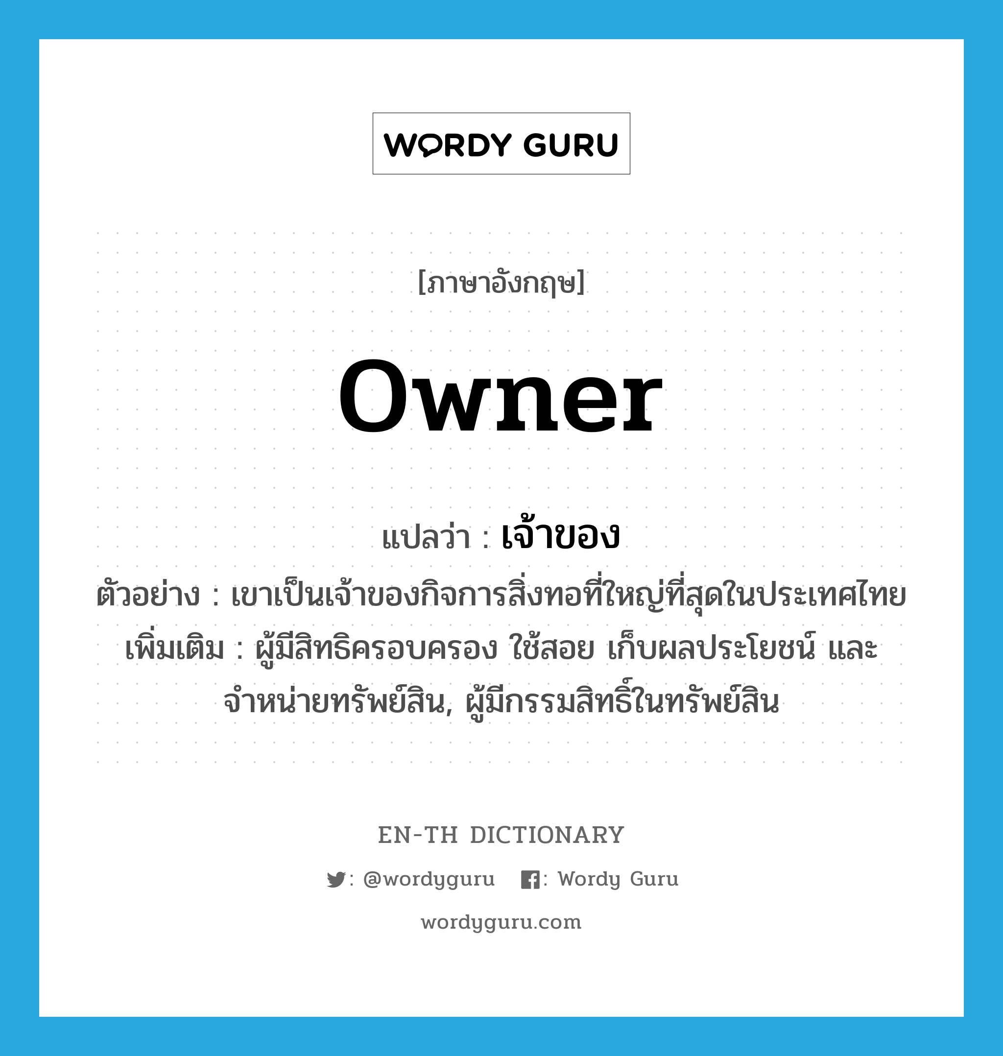 owner แปลว่า?, คำศัพท์ภาษาอังกฤษ owner แปลว่า เจ้าของ ประเภท N ตัวอย่าง เขาเป็นเจ้าของกิจการสิ่งทอที่ใหญ่ที่สุดในประเทศไทย เพิ่มเติม ผู้มีสิทธิครอบครอง ใช้สอย เก็บผลประโยชน์ และจำหน่ายทรัพย์สิน, ผู้มีกรรมสิทธิ์ในทรัพย์สิน หมวด N