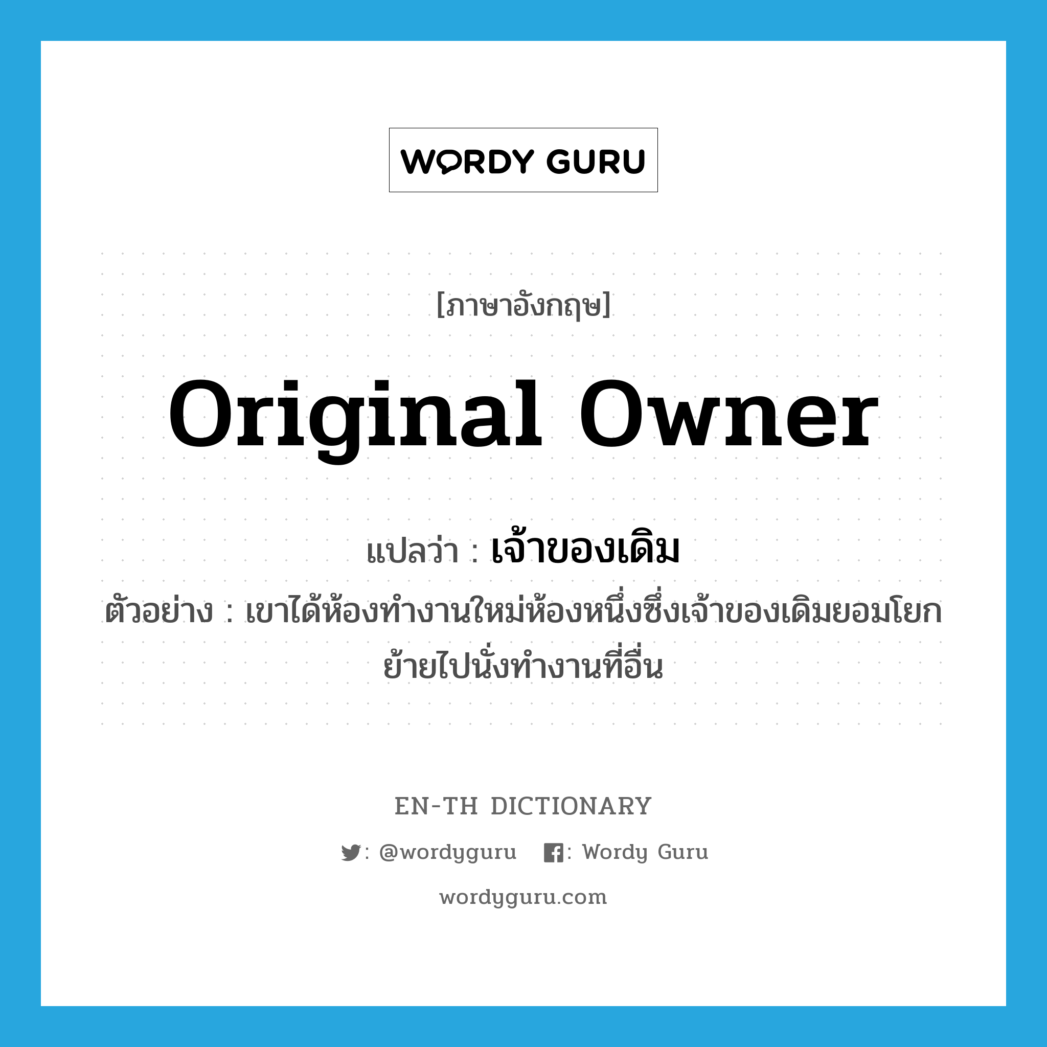 original owner แปลว่า?, คำศัพท์ภาษาอังกฤษ original owner แปลว่า เจ้าของเดิม ประเภท N ตัวอย่าง เขาได้ห้องทำงานใหม่ห้องหนึ่งซึ่งเจ้าของเดิมยอมโยกย้ายไปนั่งทำงานที่อื่น หมวด N