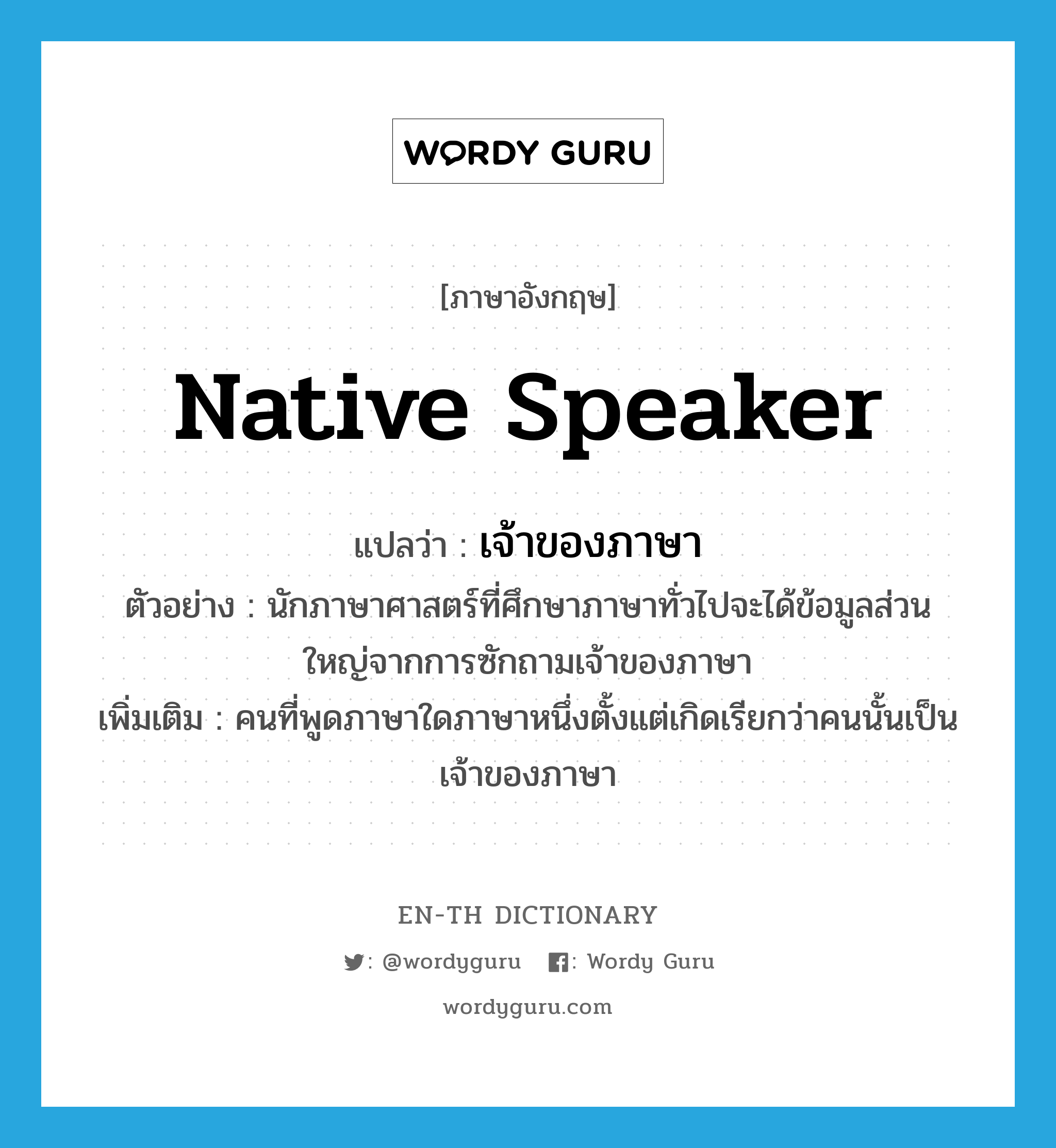 native speaker แปลว่า?, คำศัพท์ภาษาอังกฤษ native speaker แปลว่า เจ้าของภาษา ประเภท N ตัวอย่าง นักภาษาศาสตร์ที่ศึกษาภาษาทั่วไปจะได้ข้อมูลส่วนใหญ่จากการซักถามเจ้าของภาษา เพิ่มเติม คนที่พูดภาษาใดภาษาหนึ่งตั้งแต่เกิดเรียกว่าคนนั้นเป็นเจ้าของภาษา หมวด N