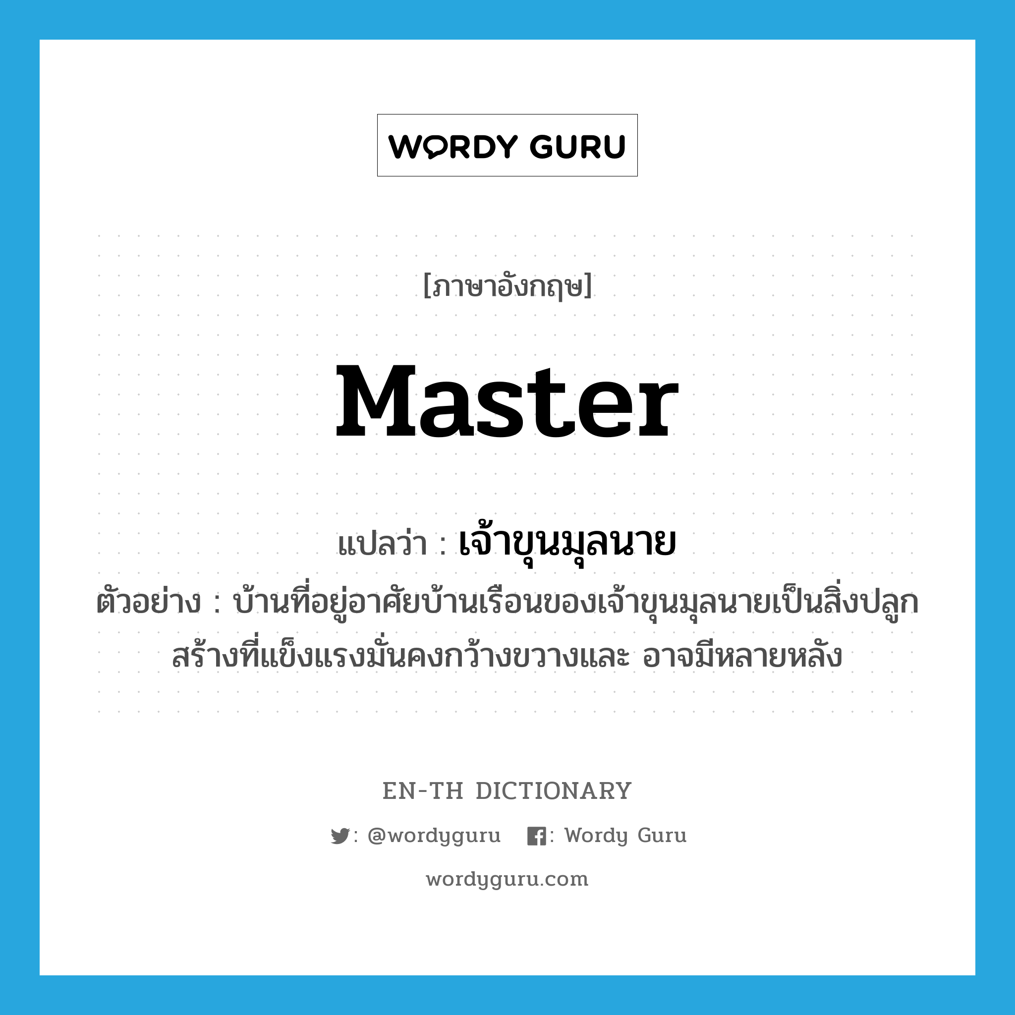 master แปลว่า?, คำศัพท์ภาษาอังกฤษ master แปลว่า เจ้าขุนมุลนาย ประเภท N ตัวอย่าง บ้านที่อยู่อาศัยบ้านเรือนของเจ้าขุนมุลนายเป็นสิ่งปลูกสร้างที่แข็งแรงมั่นคงกว้างขวางและ อาจมีหลายหลัง หมวด N