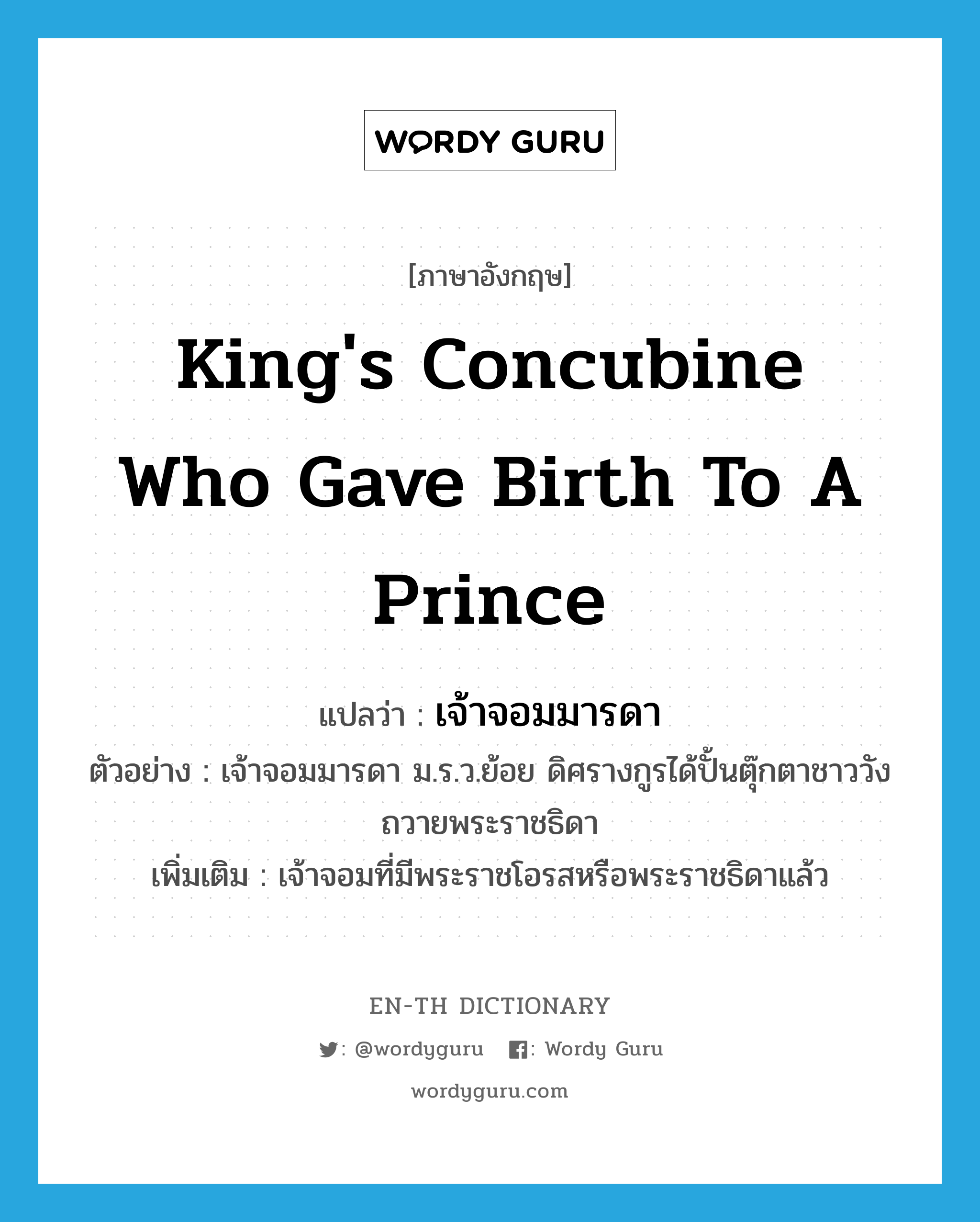 king&#39;s concubine who gave birth to a prince แปลว่า?, คำศัพท์ภาษาอังกฤษ king&#39;s concubine who gave birth to a prince แปลว่า เจ้าจอมมารดา ประเภท N ตัวอย่าง เจ้าจอมมารดา ม.ร.ว.ย้อย ดิศรางกูรได้ปั้นตุ๊กตาชาววังถวายพระราชธิดา เพิ่มเติม เจ้าจอมที่มีพระราชโอรสหรือพระราชธิดาแล้ว หมวด N