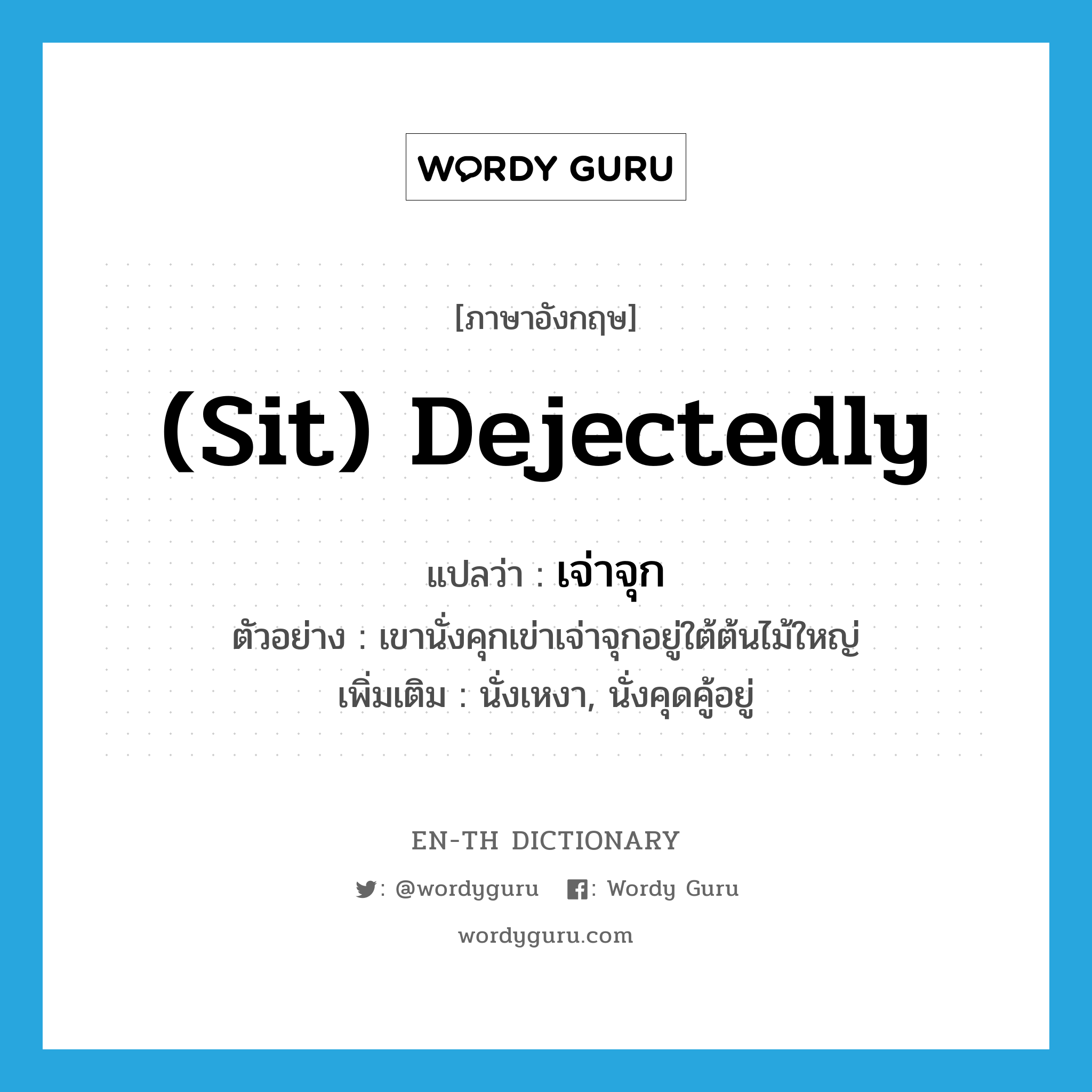 (sit) dejectedly แปลว่า?, คำศัพท์ภาษาอังกฤษ (sit) dejectedly แปลว่า เจ่าจุก ประเภท ADV ตัวอย่าง เขานั่งคุกเข่าเจ่าจุกอยู่ใต้ต้นไม้ใหญ่ เพิ่มเติม นั่งเหงา, นั่งคุดคู้อยู่ หมวด ADV