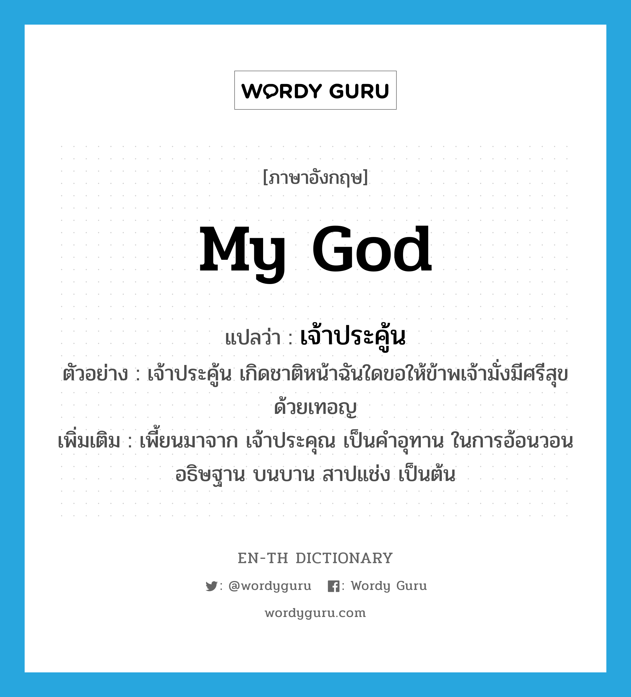 my god แปลว่า?, คำศัพท์ภาษาอังกฤษ my god แปลว่า เจ้าประคู้น ประเภท INT ตัวอย่าง เจ้าประคู้น เกิดชาติหน้าฉันใดขอให้ข้าพเจ้ามั่งมีศรีสุขด้วยเทอญ เพิ่มเติม เพี้ยนมาจาก เจ้าประคุณ เป็นคำอุทาน ในการอ้อนวอน อธิษฐาน บนบาน สาปแช่ง เป็นต้น หมวด INT