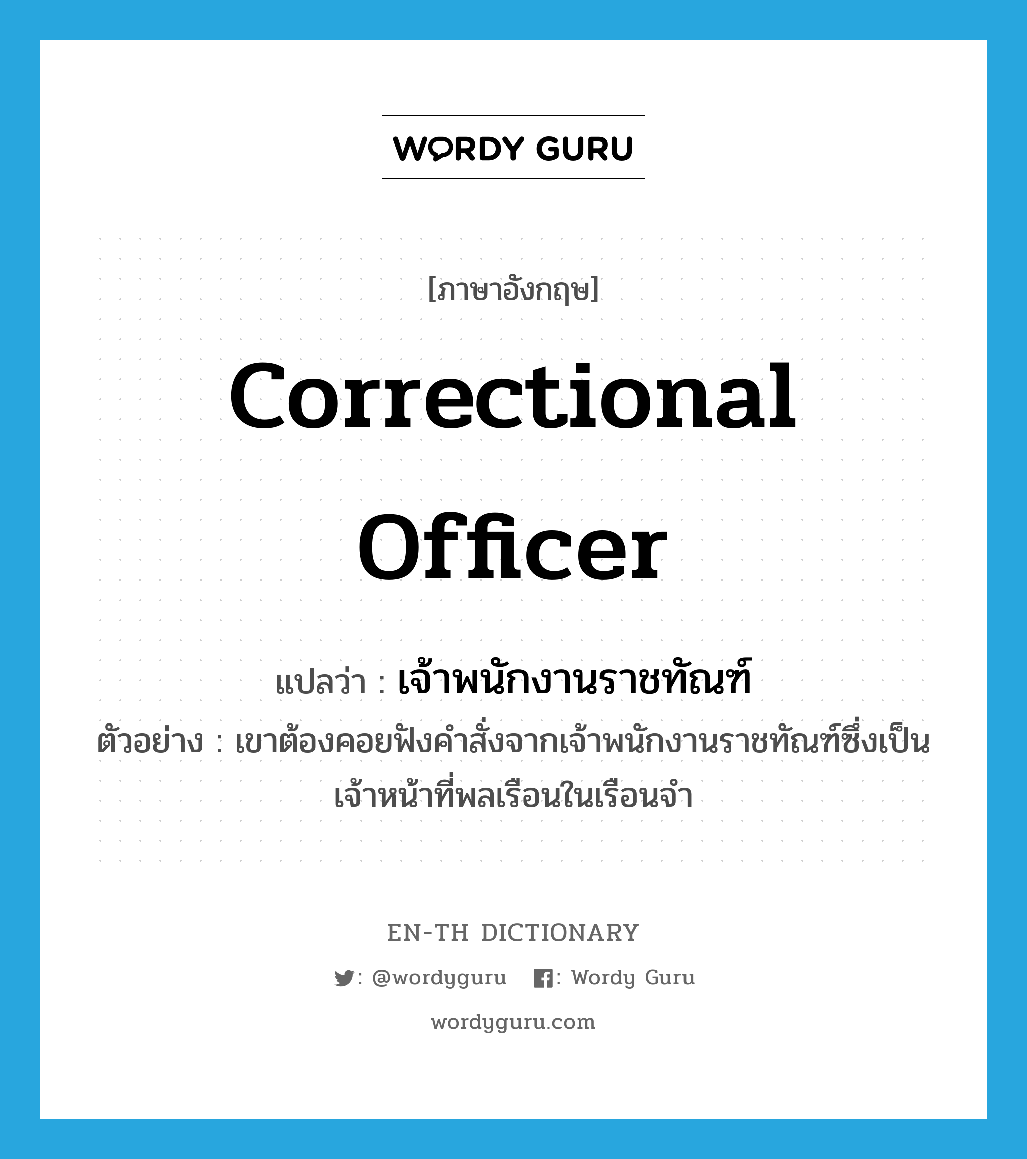 correctional officer แปลว่า?, คำศัพท์ภาษาอังกฤษ correctional officer แปลว่า เจ้าพนักงานราชทัณฑ์ ประเภท N ตัวอย่าง เขาต้องคอยฟังคำสั่งจากเจ้าพนักงานราชทัณฑ์ซึ่งเป็น เจ้าหน้าที่พลเรือนในเรือนจำ หมวด N