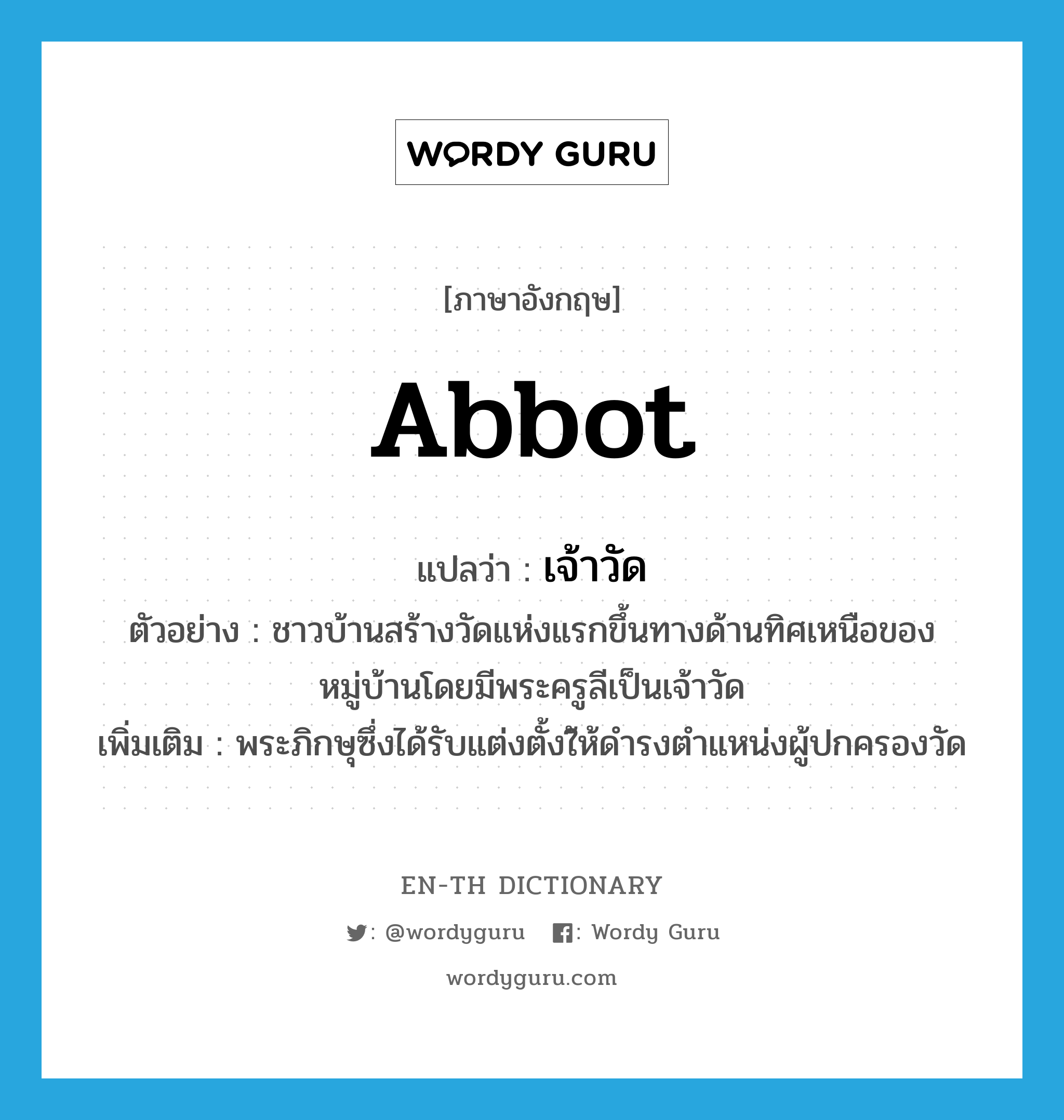 abbot แปลว่า?, คำศัพท์ภาษาอังกฤษ abbot แปลว่า เจ้าวัด ประเภท N ตัวอย่าง ชาวบ้านสร้างวัดแห่งแรกขึ้นทางด้านทิศเหนือของหมู่บ้านโดยมีพระครูลีเป็นเจ้าวัด เพิ่มเติม พระภิกษุซึ่งได้รับแต่งตั้งใ้ห้ดำรงตำแหน่งผู้ปกครองวัด หมวด N