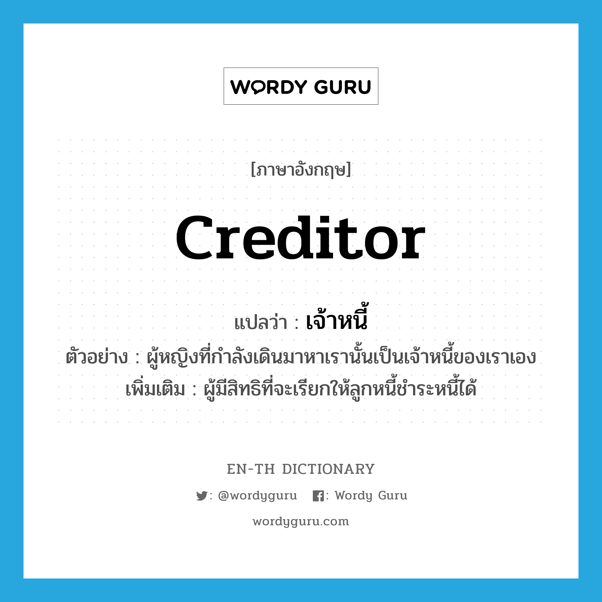 creditor แปลว่า?, คำศัพท์ภาษาอังกฤษ creditor แปลว่า เจ้าหนี้ ประเภท N ตัวอย่าง ผู้หญิงที่กำลังเดินมาหาเรานั้นเป็นเจ้าหนี้ของเราเอง เพิ่มเติม ผู้มีสิทธิที่จะเรียกให้ลูกหนี้ชำระหนี้ได้ หมวด N