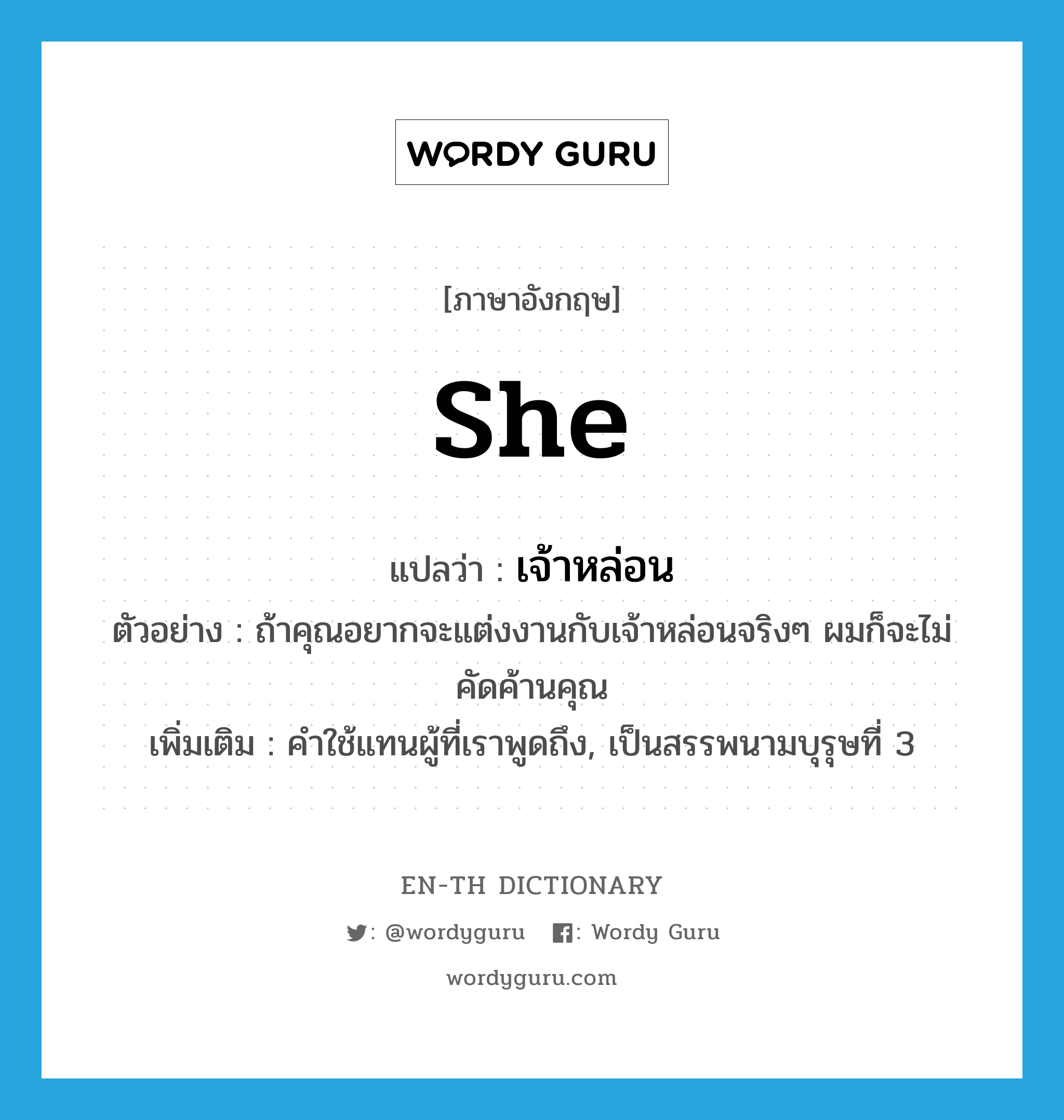 she แปลว่า?, คำศัพท์ภาษาอังกฤษ she แปลว่า เจ้าหล่อน ประเภท PRON ตัวอย่าง ถ้าคุณอยากจะแต่งงานกับเจ้าหล่อนจริงๆ ผมก็จะไม่คัดค้านคุณ เพิ่มเติม คำใช้แทนผู้ที่เราพูดถึง, เป็นสรรพนามบุรุษที่ 3 หมวด PRON