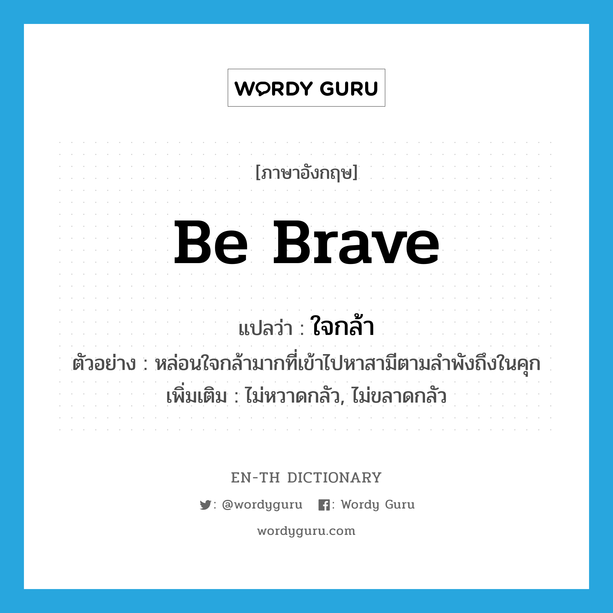 be brave แปลว่า?, คำศัพท์ภาษาอังกฤษ be brave แปลว่า ใจกล้า ประเภท V ตัวอย่าง หล่อนใจกล้ามากที่เข้าไปหาสามีตามลำพังถึงในคุก เพิ่มเติม ไม่หวาดกลัว, ไม่ขลาดกลัว หมวด V