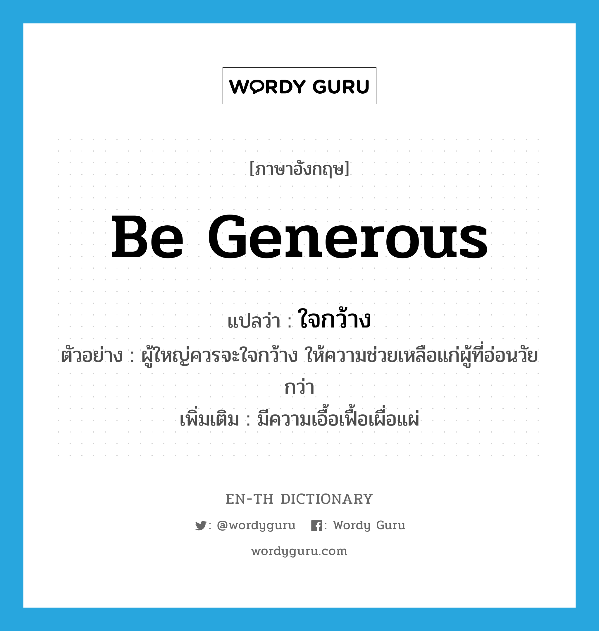 be generous แปลว่า?, คำศัพท์ภาษาอังกฤษ be generous แปลว่า ใจกว้าง ประเภท V ตัวอย่าง ผู้ใหญ่ควรจะใจกว้าง ให้ความช่วยเหลือแก่ผู้ที่อ่อนวัยกว่า เพิ่มเติม มีความเอื้อเฟื้อเผื่อแผ่ หมวด V