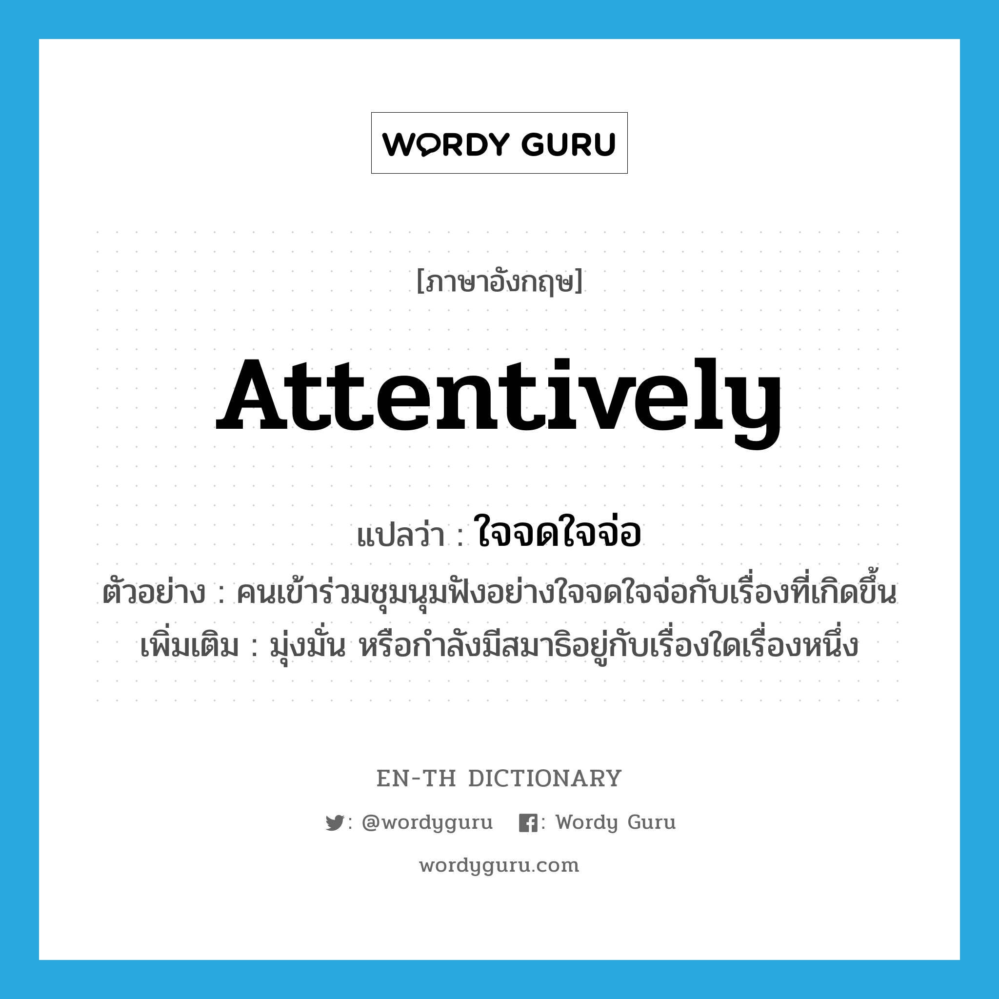 attentively แปลว่า?, คำศัพท์ภาษาอังกฤษ attentively แปลว่า ใจจดใจจ่อ ประเภท ADV ตัวอย่าง คนเข้าร่วมชุมนุมฟังอย่างใจจดใจจ่อกับเรื่องที่เกิดขึ้น เพิ่มเติม มุ่งมั่น หรือกำลังมีสมาธิอยู่กับเรื่องใดเรื่องหนึ่ง หมวด ADV