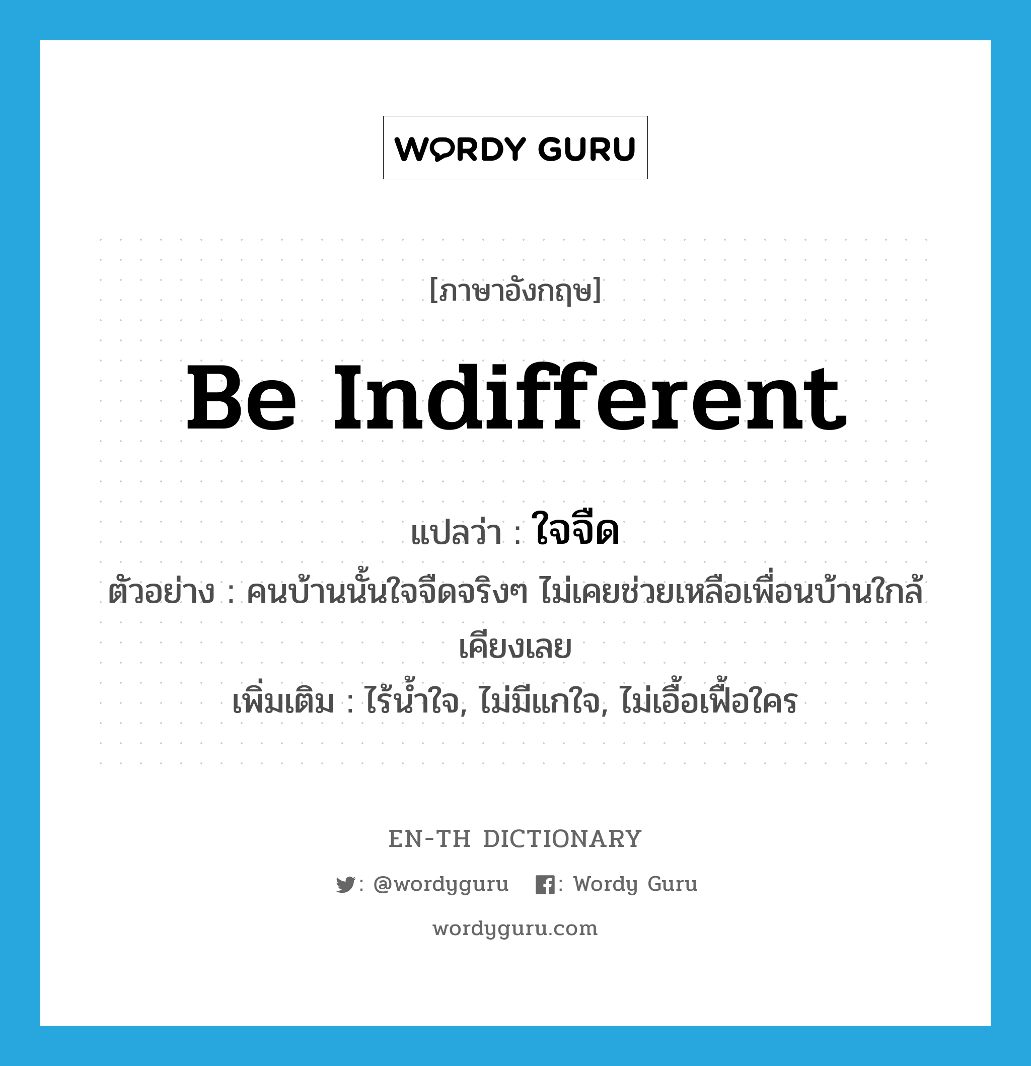 be indifferent แปลว่า?, คำศัพท์ภาษาอังกฤษ be indifferent แปลว่า ใจจืด ประเภท V ตัวอย่าง คนบ้านนั้นใจจืดจริงๆ ไม่เคยช่วยเหลือเพื่อนบ้านใกล้เคียงเลย เพิ่มเติม ไร้น้ำใจ, ไม่มีแกใจ, ไม่เอื้อเฟื้อใคร หมวด V