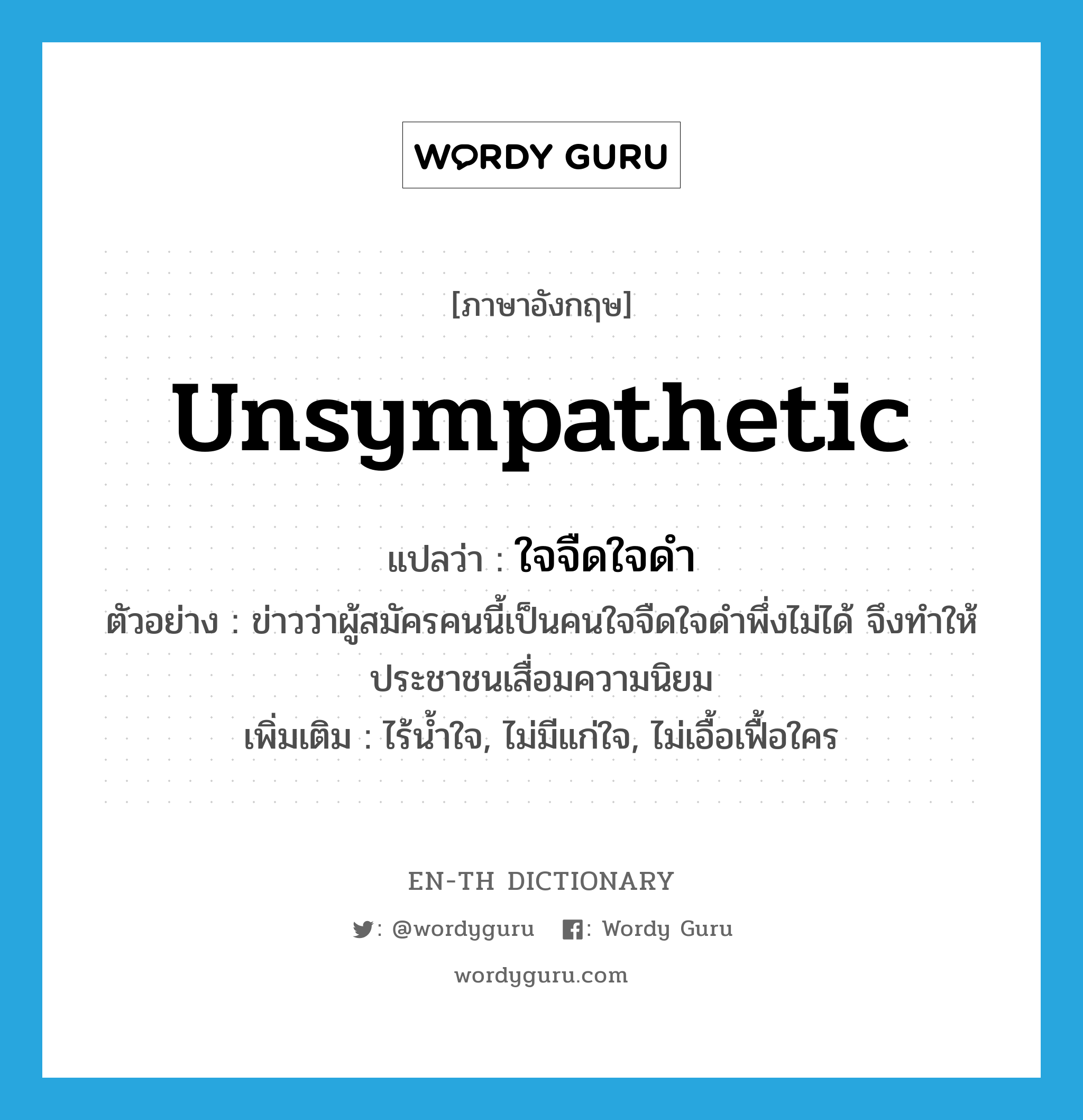 unsympathetic แปลว่า?, คำศัพท์ภาษาอังกฤษ unsympathetic แปลว่า ใจจืดใจดำ ประเภท ADJ ตัวอย่าง ข่าวว่าผู้สมัครคนนี้เป็นคนใจจืดใจดำพึ่งไม่ได้ จึงทำให้ประชาชนเสื่อมความนิยม เพิ่มเติม ไร้น้ำใจ, ไม่มีแก่ใจ, ไม่เอื้อเฟื้อใคร หมวด ADJ