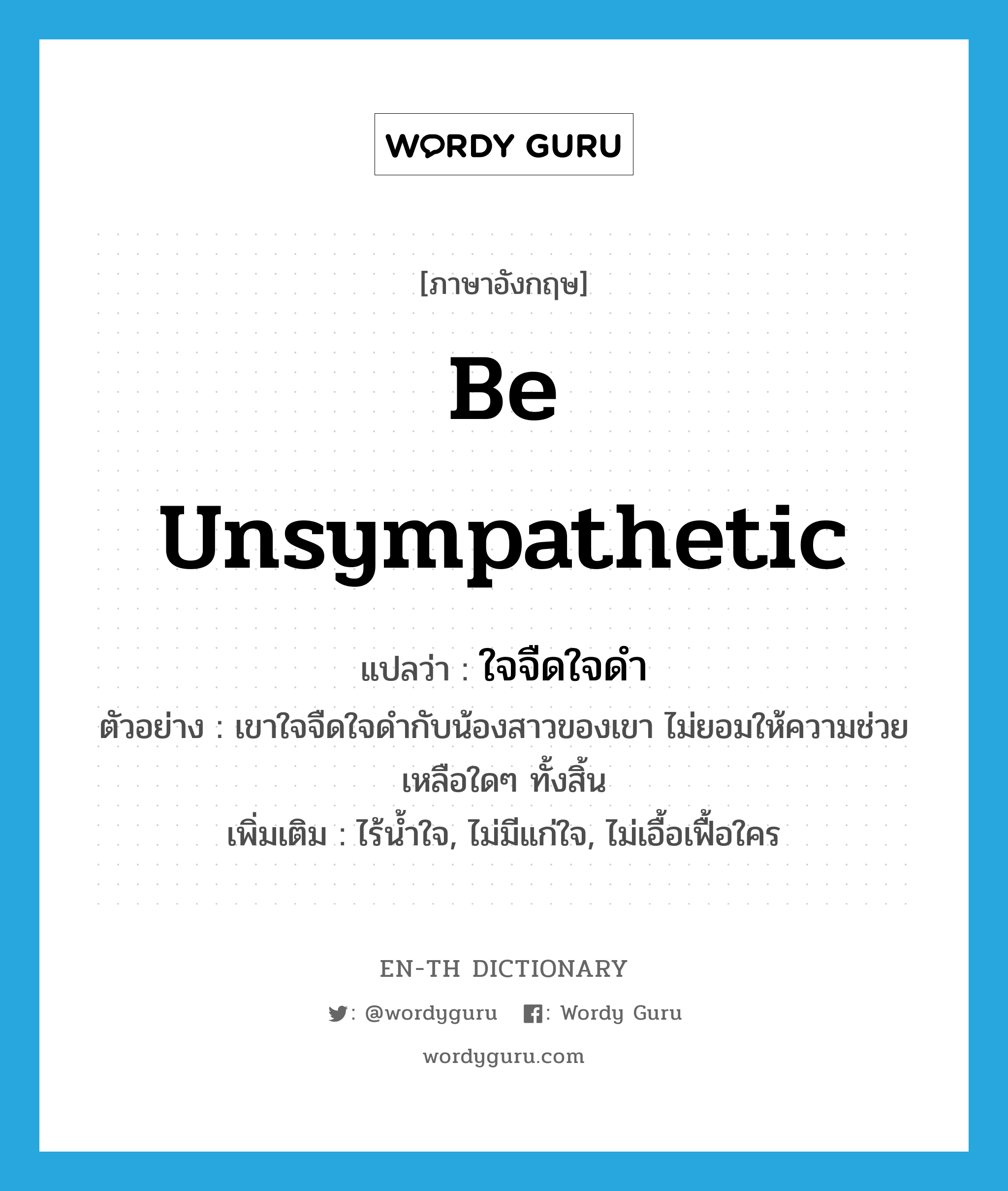 be unsympathetic แปลว่า?, คำศัพท์ภาษาอังกฤษ be unsympathetic แปลว่า ใจจืดใจดำ ประเภท V ตัวอย่าง เขาใจจืดใจดำกับน้องสาวของเขา ไม่ยอมให้ความช่วยเหลือใดๆ ทั้งสิ้น เพิ่มเติม ไร้น้ำใจ, ไม่มีแก่ใจ, ไม่เอื้อเฟื้อใคร หมวด V