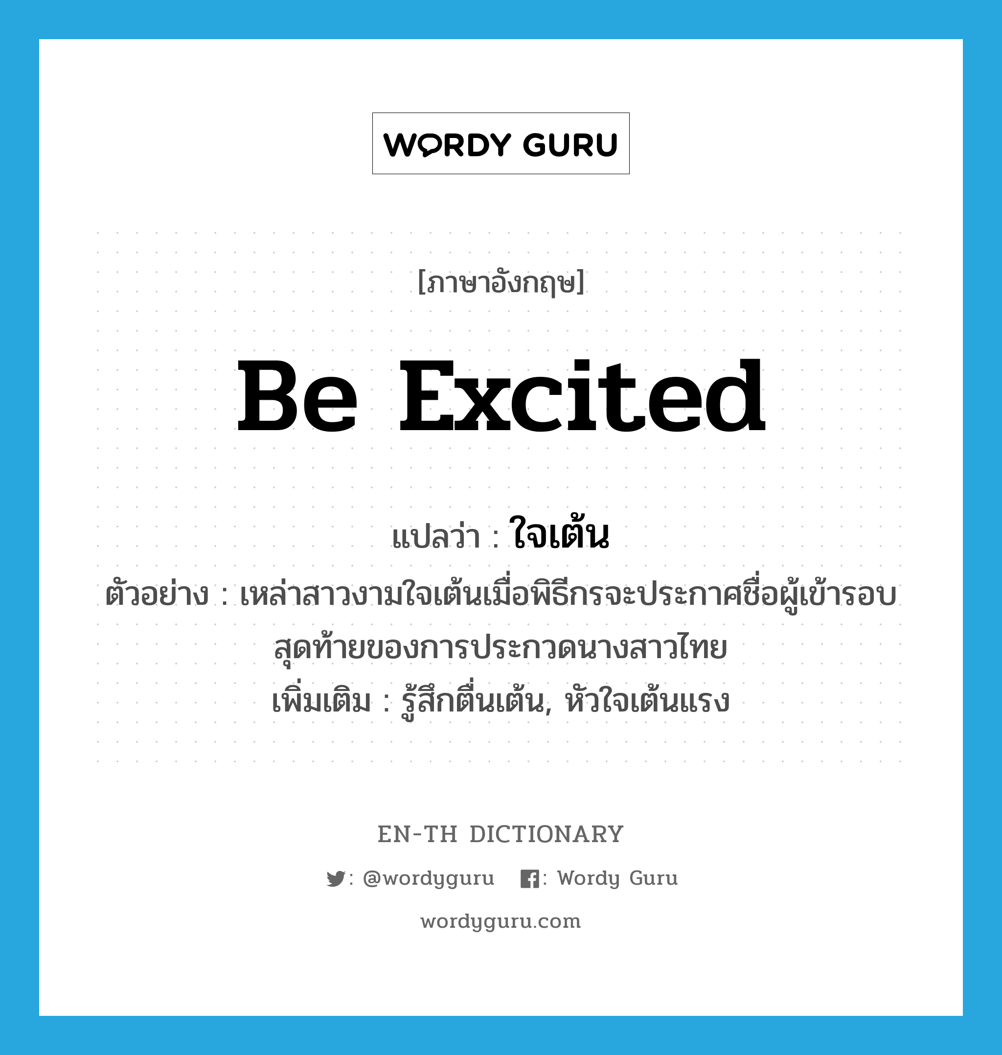 be excited แปลว่า?, คำศัพท์ภาษาอังกฤษ be excited แปลว่า ใจเต้น ประเภท V ตัวอย่าง เหล่าสาวงามใจเต้นเมื่อพิธีกรจะประกาศชื่อผู้เข้ารอบสุดท้ายของการประกวดนางสาวไทย เพิ่มเติม รู้สึกตื่นเต้น, หัวใจเต้นแรง หมวด V