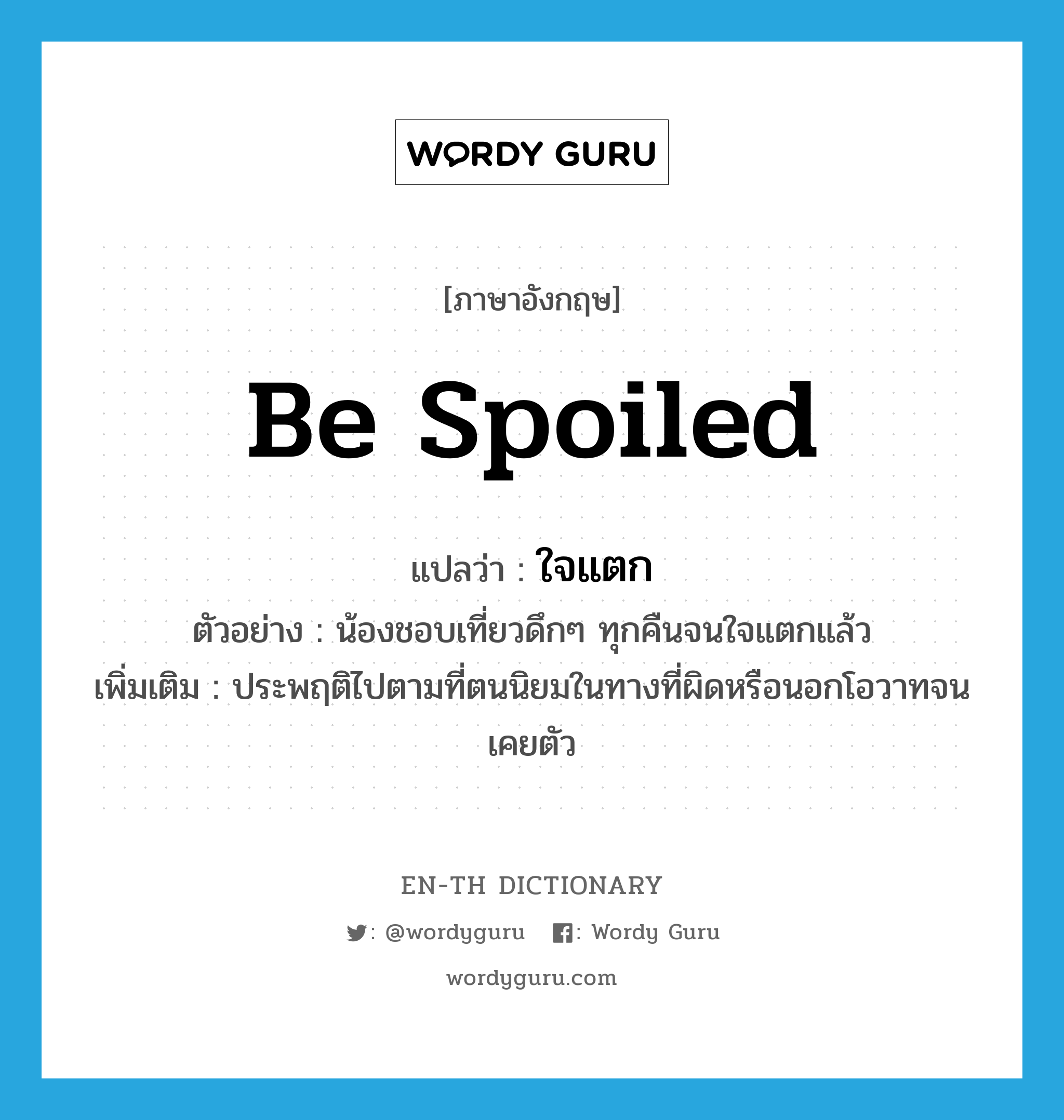 be spoiled แปลว่า?, คำศัพท์ภาษาอังกฤษ be spoiled แปลว่า ใจแตก ประเภท V ตัวอย่าง น้องชอบเที่ยวดึกๆ ทุกคืนจนใจแตกแล้ว เพิ่มเติม ประพฤติไปตามที่ตนนิยมในทางที่ผิดหรือนอกโอวาทจนเคยตัว หมวด V