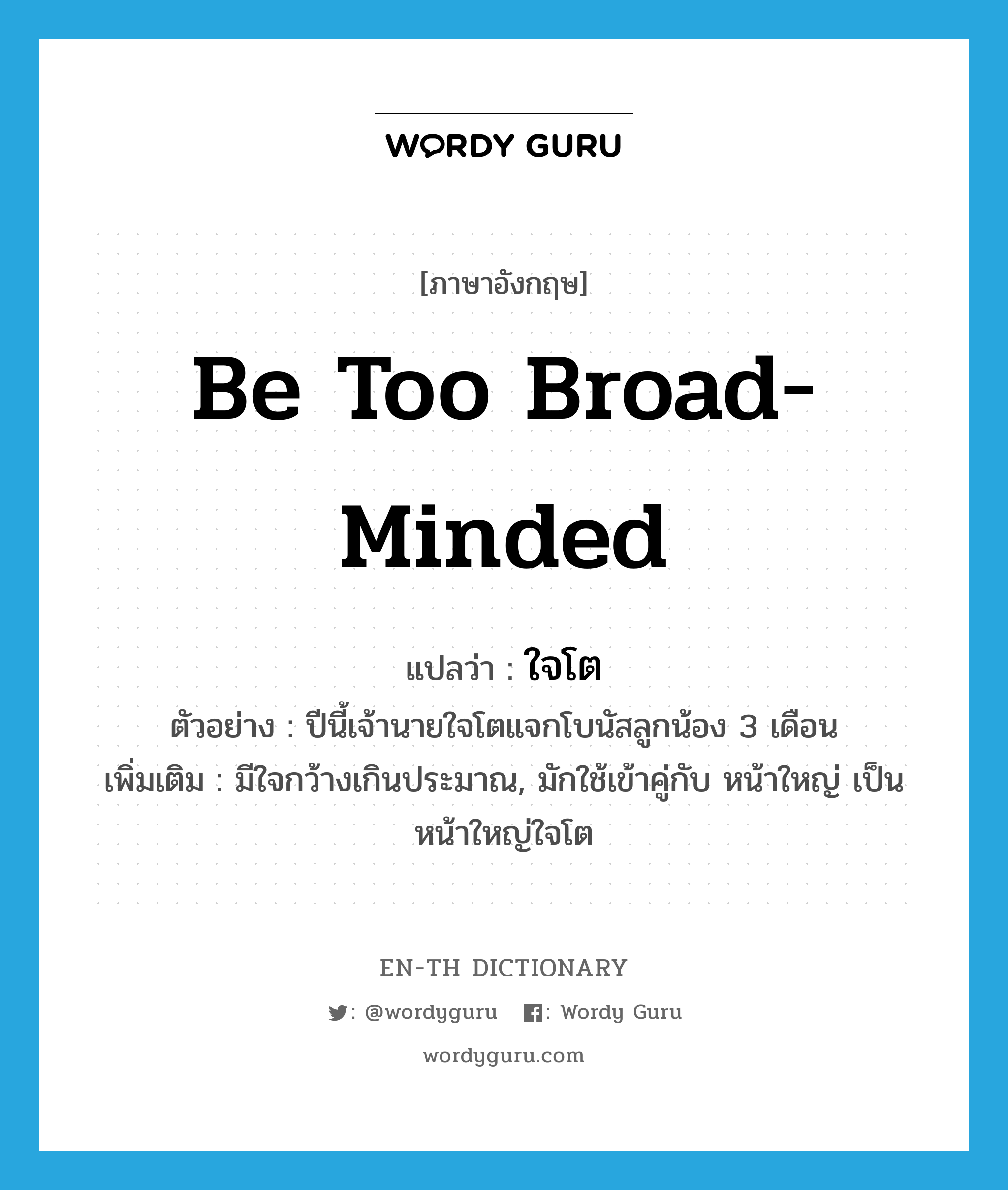 be too broad-minded แปลว่า?, คำศัพท์ภาษาอังกฤษ be too broad-minded แปลว่า ใจโต ประเภท V ตัวอย่าง ปีนี้เจ้านายใจโตแจกโบนัสลูกน้อง 3 เดือน เพิ่มเติม มีใจกว้างเกินประมาณ, มักใช้เข้าคู่กับ หน้าใหญ่ เป็น หน้าใหญ่ใจโต หมวด V