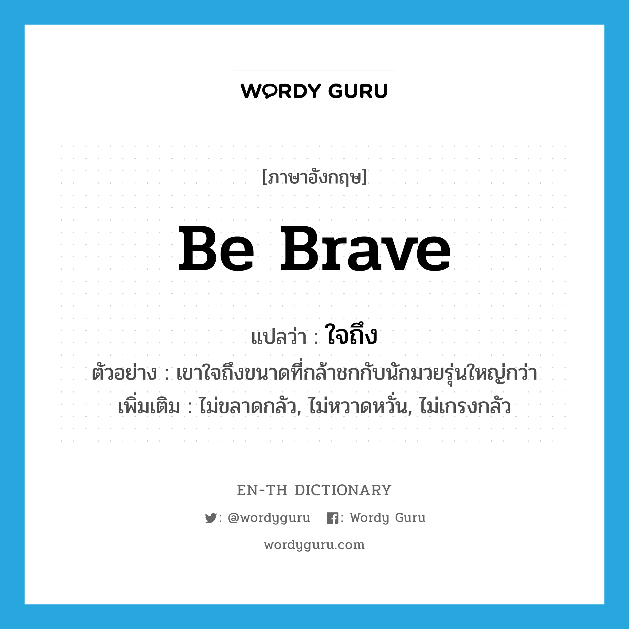 be brave แปลว่า?, คำศัพท์ภาษาอังกฤษ be brave แปลว่า ใจถึง ประเภท V ตัวอย่าง เขาใจถึงขนาดที่กล้าชกกับนักมวยรุ่นใหญ่กว่า เพิ่มเติม ไม่ขลาดกลัว, ไม่หวาดหวั่น, ไม่เกรงกลัว หมวด V