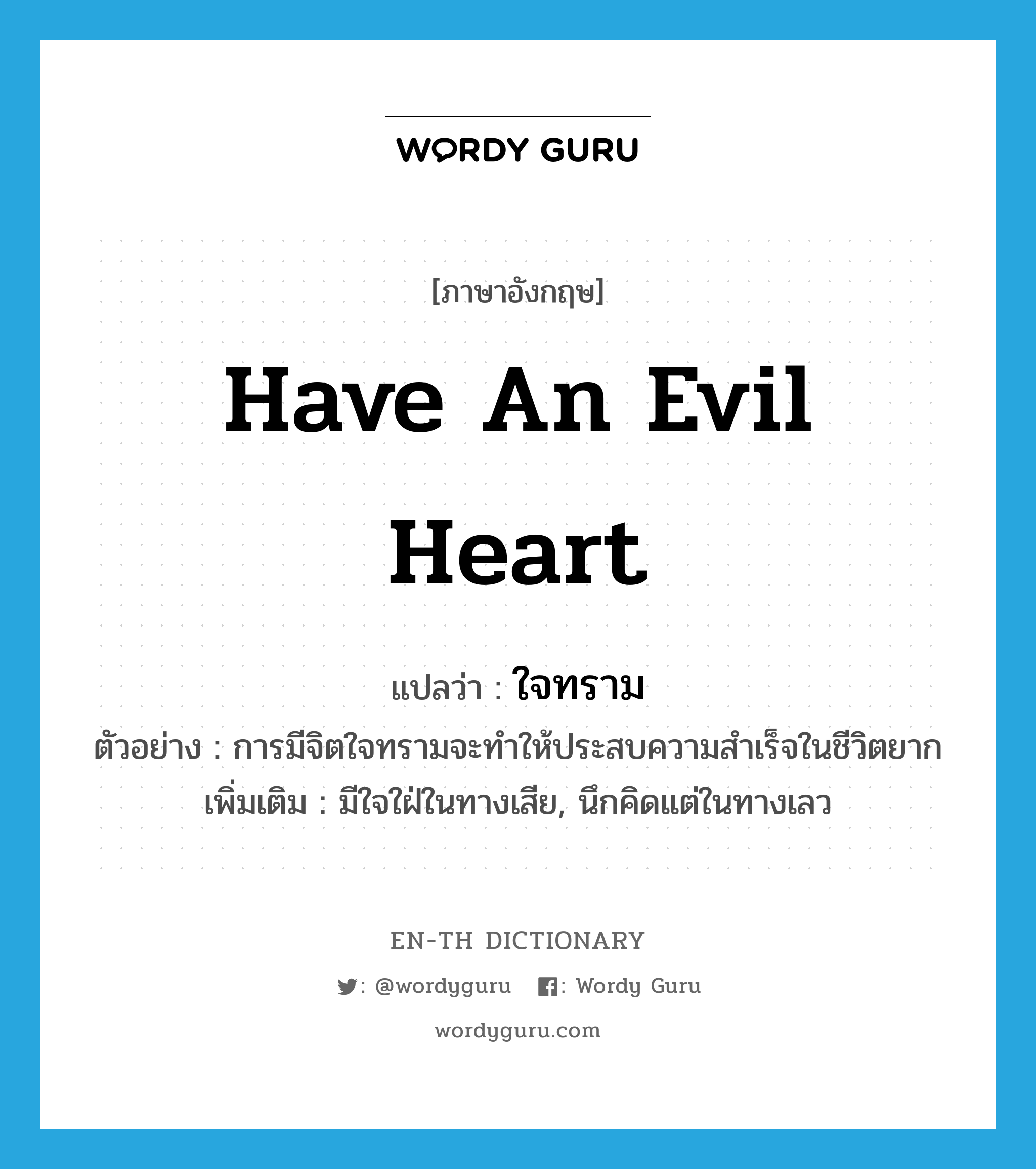 have an evil heart แปลว่า?, คำศัพท์ภาษาอังกฤษ have an evil heart แปลว่า ใจทราม ประเภท V ตัวอย่าง การมีจิตใจทรามจะทำให้ประสบความสำเร็จในชีวิตยาก เพิ่มเติม มีใจใฝ่ในทางเสีย, นึกคิดแต่ในทางเลว หมวด V