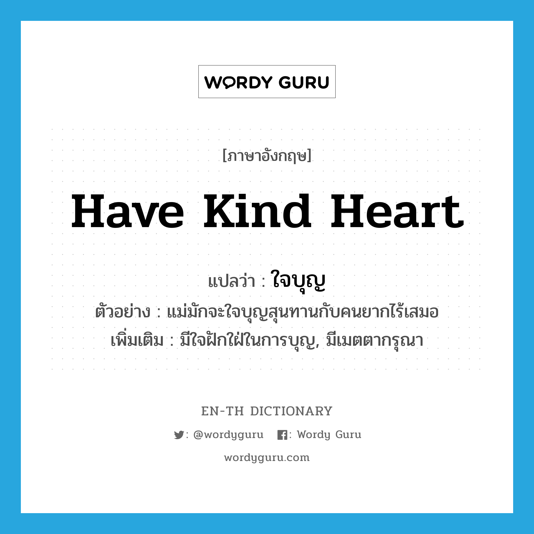 have kind heart แปลว่า?, คำศัพท์ภาษาอังกฤษ have kind heart แปลว่า ใจบุญ ประเภท V ตัวอย่าง แม่มักจะใจบุญสุนทานกับคนยากไร้เสมอ เพิ่มเติม มีใจฝักใฝ่ในการบุญ, มีเมตตากรุณา หมวด V