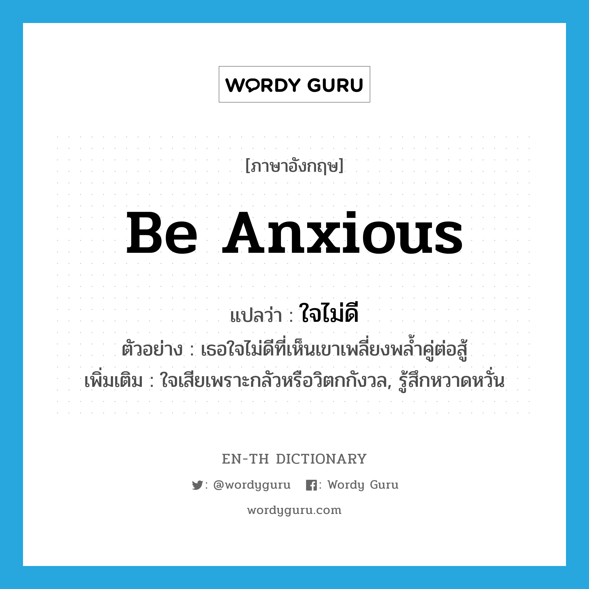 be anxious แปลว่า?, คำศัพท์ภาษาอังกฤษ be anxious แปลว่า ใจไม่ดี ประเภท V ตัวอย่าง เธอใจไม่ดีที่เห็นเขาเพลี่ยงพล้ำคู่ต่อสู้ เพิ่มเติม ใจเสียเพราะกลัวหรือวิตกกังวล, รู้สึกหวาดหวั่น หมวด V