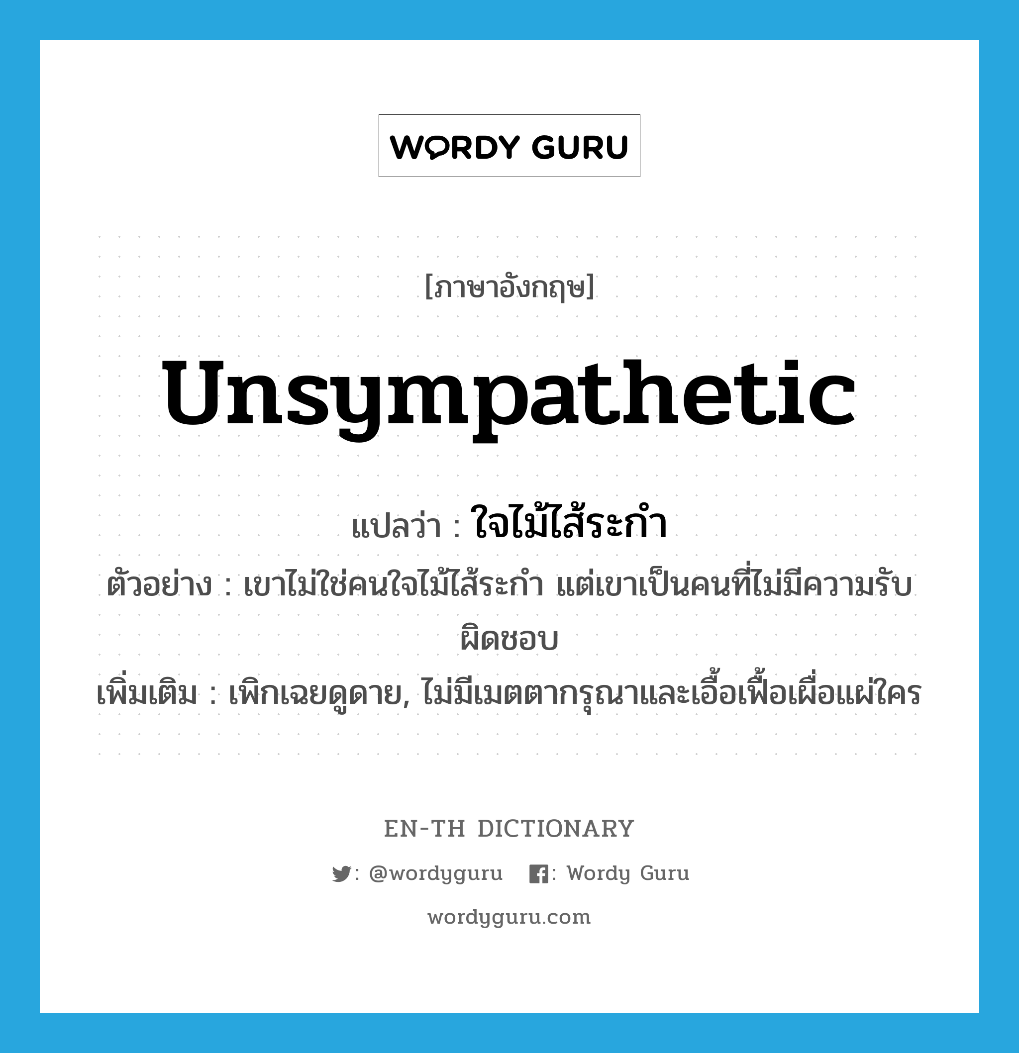 unsympathetic แปลว่า?, คำศัพท์ภาษาอังกฤษ unsympathetic แปลว่า ใจไม้ไส้ระกำ ประเภท ADJ ตัวอย่าง เขาไม่ใช่คนใจไม้ไส้ระกำ แต่เขาเป็นคนที่ไม่มีความรับผิดชอบ เพิ่มเติม เพิกเฉยดูดาย, ไม่มีเมตตากรุณาและเอื้อเฟื้อเผื่อแผ่ใคร หมวด ADJ