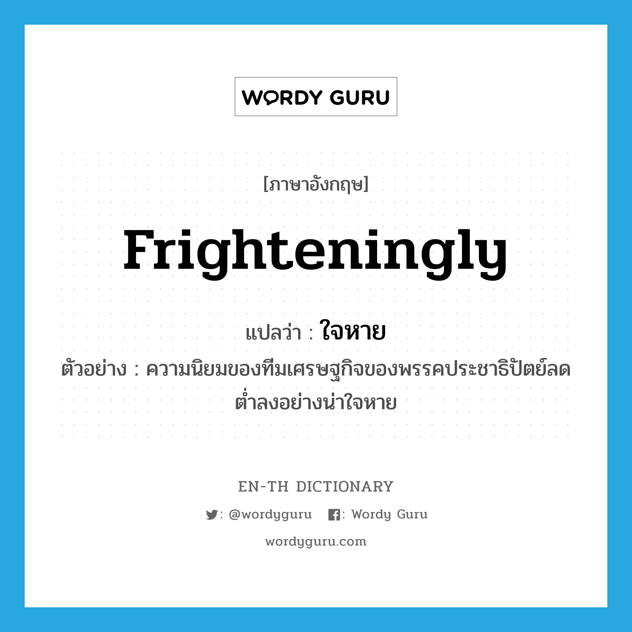 frighteningly แปลว่า?, คำศัพท์ภาษาอังกฤษ frighteningly แปลว่า ใจหาย ประเภท ADV ตัวอย่าง ความนิยมของทีมเศรษฐกิจของพรรคประชาธิปัตย์ลดต่ำลงอย่างน่าใจหาย หมวด ADV