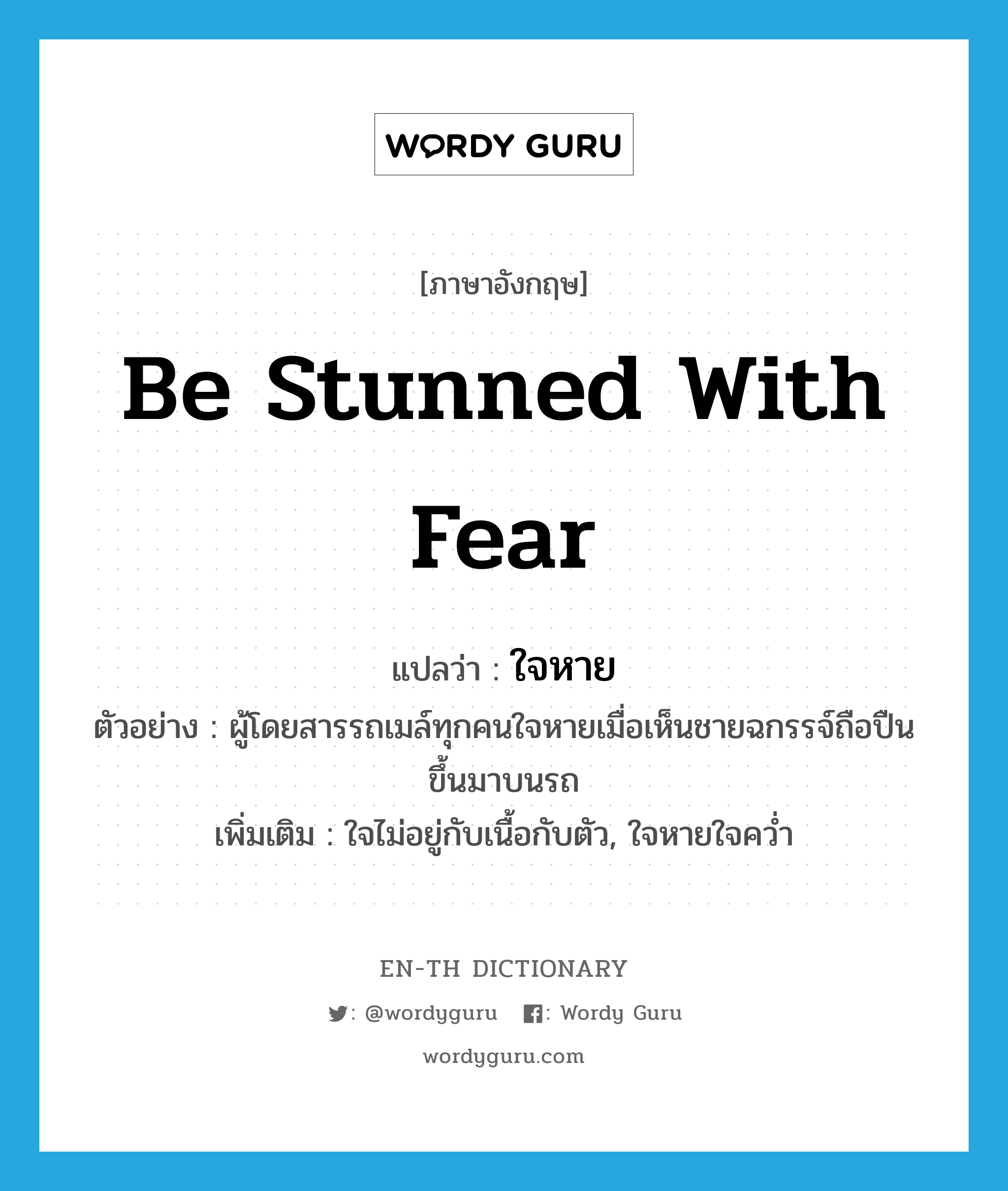 be stunned with fear แปลว่า?, คำศัพท์ภาษาอังกฤษ be stunned with fear แปลว่า ใจหาย ประเภท V ตัวอย่าง ผู้โดยสารรถเมล์ทุกคนใจหายเมื่อเห็นชายฉกรรจ์ถือปืนขึ้นมาบนรถ เพิ่มเติม ใจไม่อยู่กับเนื้อกับตัว, ใจหายใจคว่ำ หมวด V