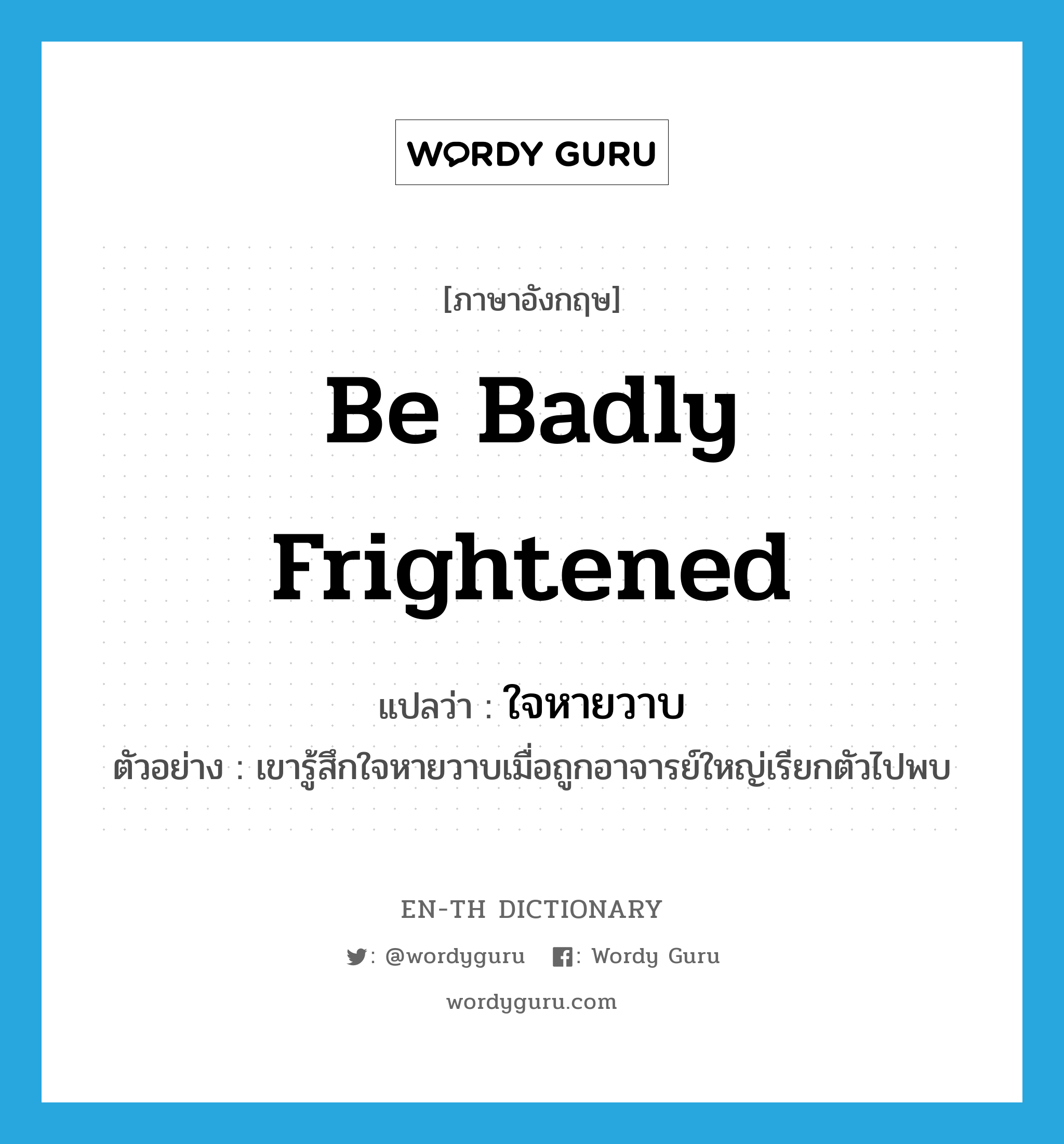 be badly frightened แปลว่า?, คำศัพท์ภาษาอังกฤษ be badly frightened แปลว่า ใจหายวาบ ประเภท V ตัวอย่าง เขารู้สึกใจหายวาบเมื่อถูกอาจารย์ใหญ่เรียกตัวไปพบ หมวด V