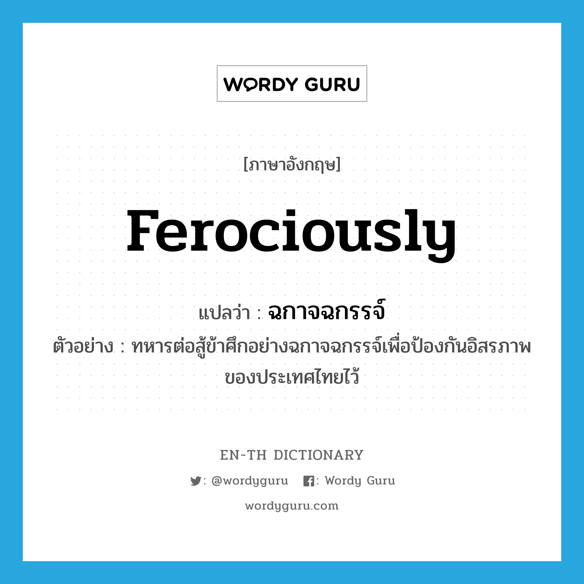 ferociously แปลว่า?, คำศัพท์ภาษาอังกฤษ ferociously แปลว่า ฉกาจฉกรรจ์ ประเภท ADV ตัวอย่าง ทหารต่อสู้ข้าศึกอย่างฉกาจฉกรรจ์เพื่อป้องกันอิสรภาพของประเทศไทยไว้ หมวด ADV