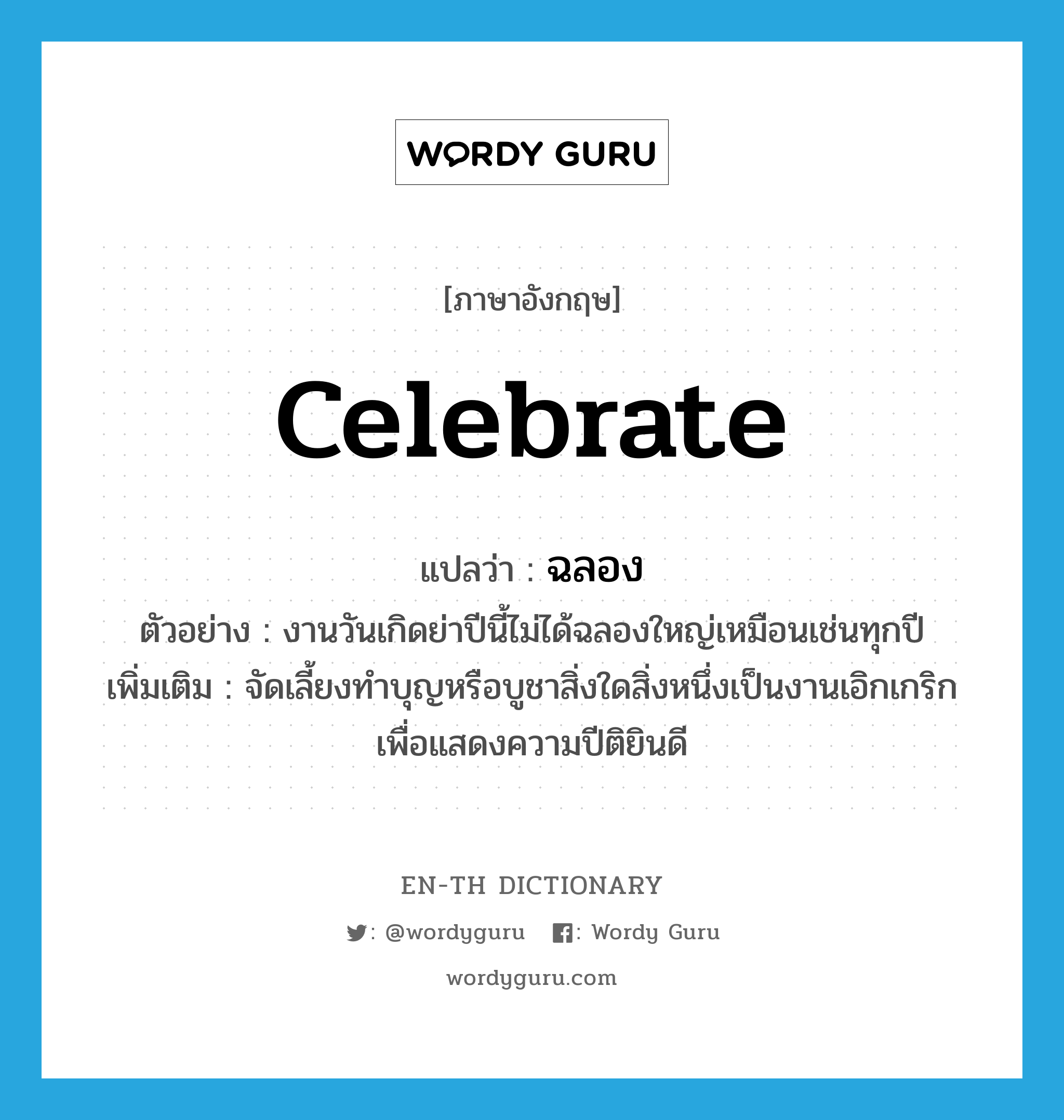 celebrate แปลว่า?, คำศัพท์ภาษาอังกฤษ celebrate แปลว่า ฉลอง ประเภท V ตัวอย่าง งานวันเกิดย่าปีนี้ไม่ได้ฉลองใหญ่เหมือนเช่นทุกปี เพิ่มเติม จัดเลี้ยงทำบุญหรือบูชาสิ่งใดสิ่งหนึ่งเป็นงานเอิกเกริกเพื่อแสดงความปีติยินดี หมวด V