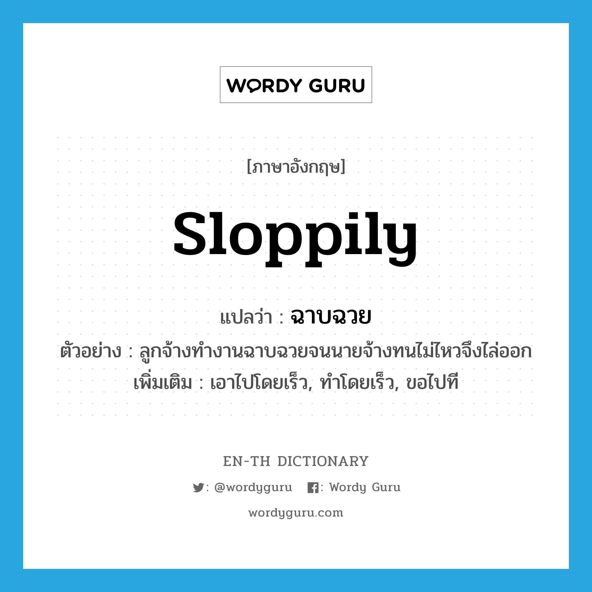 sloppily แปลว่า?, คำศัพท์ภาษาอังกฤษ sloppily แปลว่า ฉาบฉวย ประเภท ADV ตัวอย่าง ลูกจ้างทำงานฉาบฉวยจนนายจ้างทนไม่ไหวจึงไล่ออก เพิ่มเติม เอาไปโดยเร็ว, ทำโดยเร็ว, ขอไปที หมวด ADV