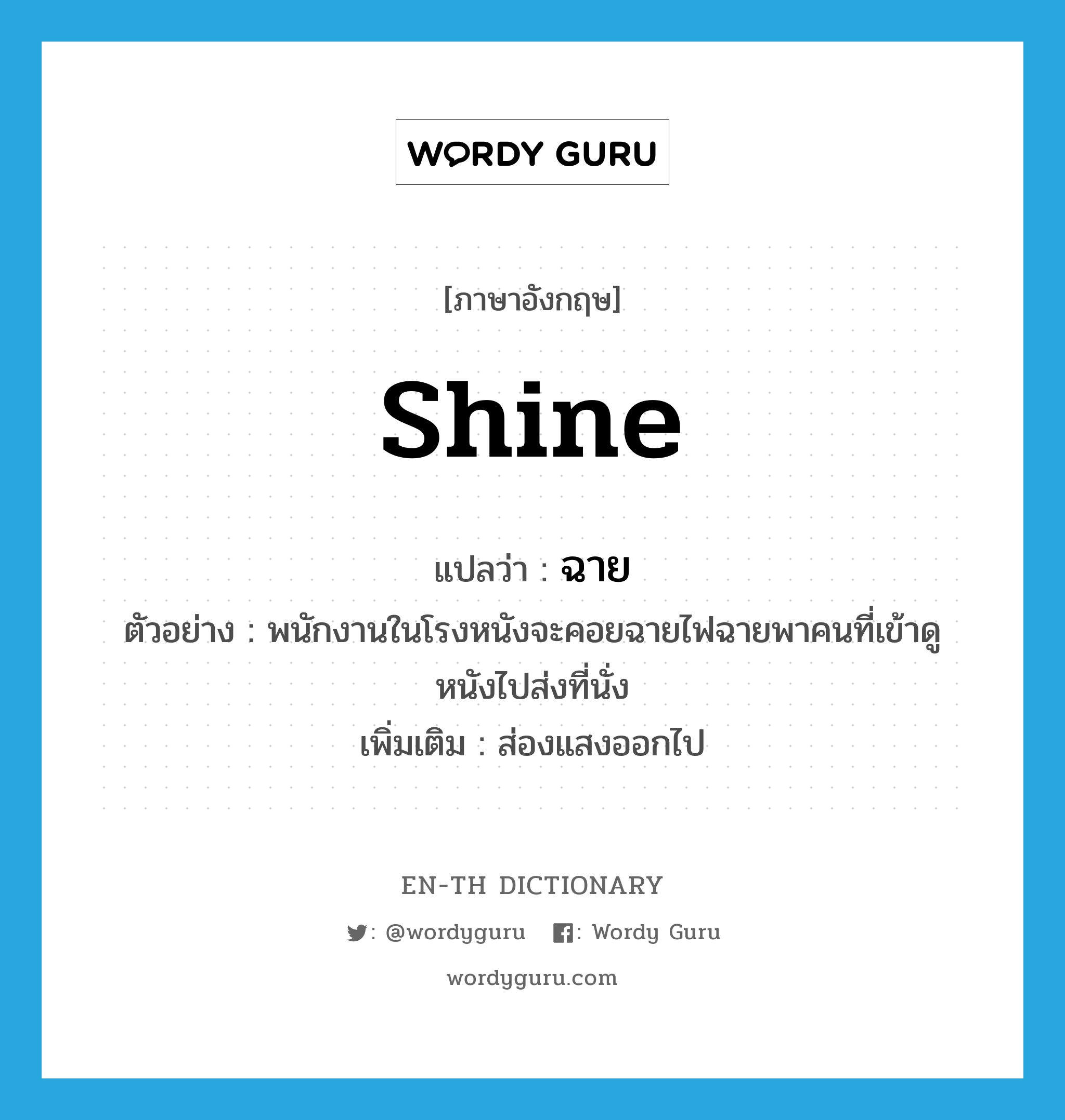 shine แปลว่า?, คำศัพท์ภาษาอังกฤษ shine แปลว่า ฉาย ประเภท V ตัวอย่าง พนักงานในโรงหนังจะคอยฉายไฟฉายพาคนที่เข้าดูหนังไปส่งที่นั่ง เพิ่มเติม ส่องแสงออกไป หมวด V